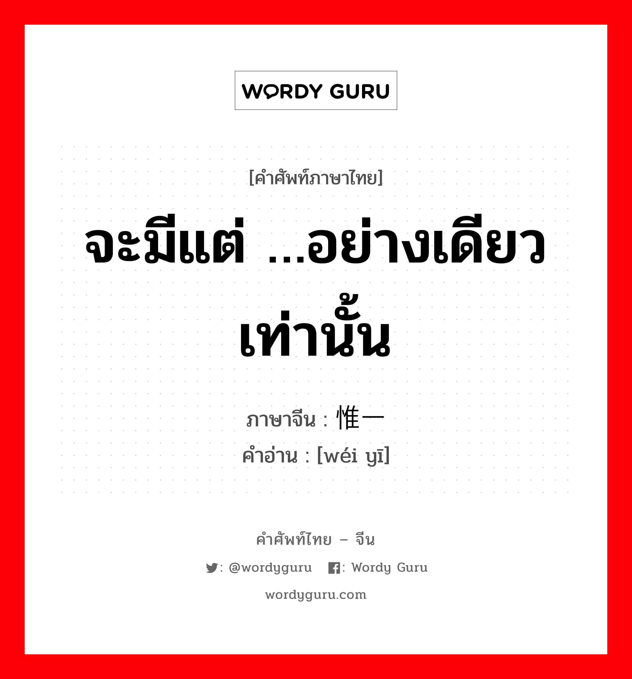 จะมีแต่ …อย่างเดียวเท่านั้น ภาษาจีนคืออะไร, คำศัพท์ภาษาไทย - จีน จะมีแต่ …อย่างเดียวเท่านั้น ภาษาจีน 惟一 คำอ่าน [wéi yī]