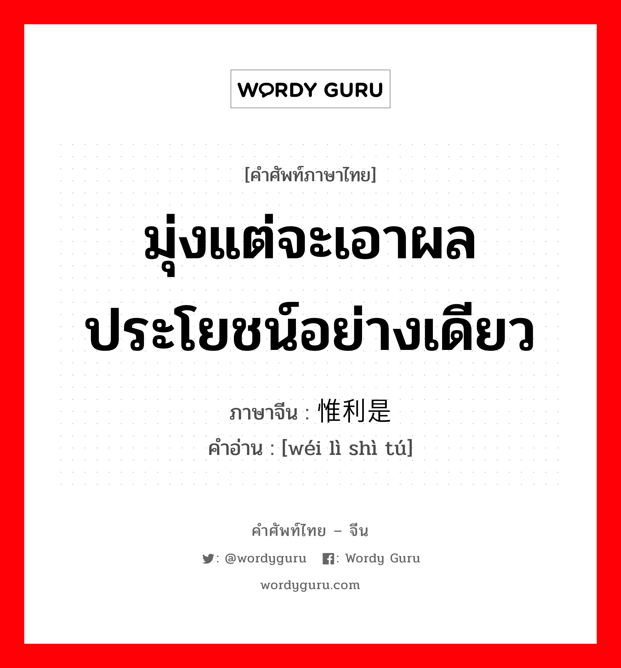 มุ่งแต่จะเอาผลประโยชน์อย่างเดียว ภาษาจีนคืออะไร, คำศัพท์ภาษาไทย - จีน มุ่งแต่จะเอาผลประโยชน์อย่างเดียว ภาษาจีน 惟利是图 คำอ่าน [wéi lì shì tú]