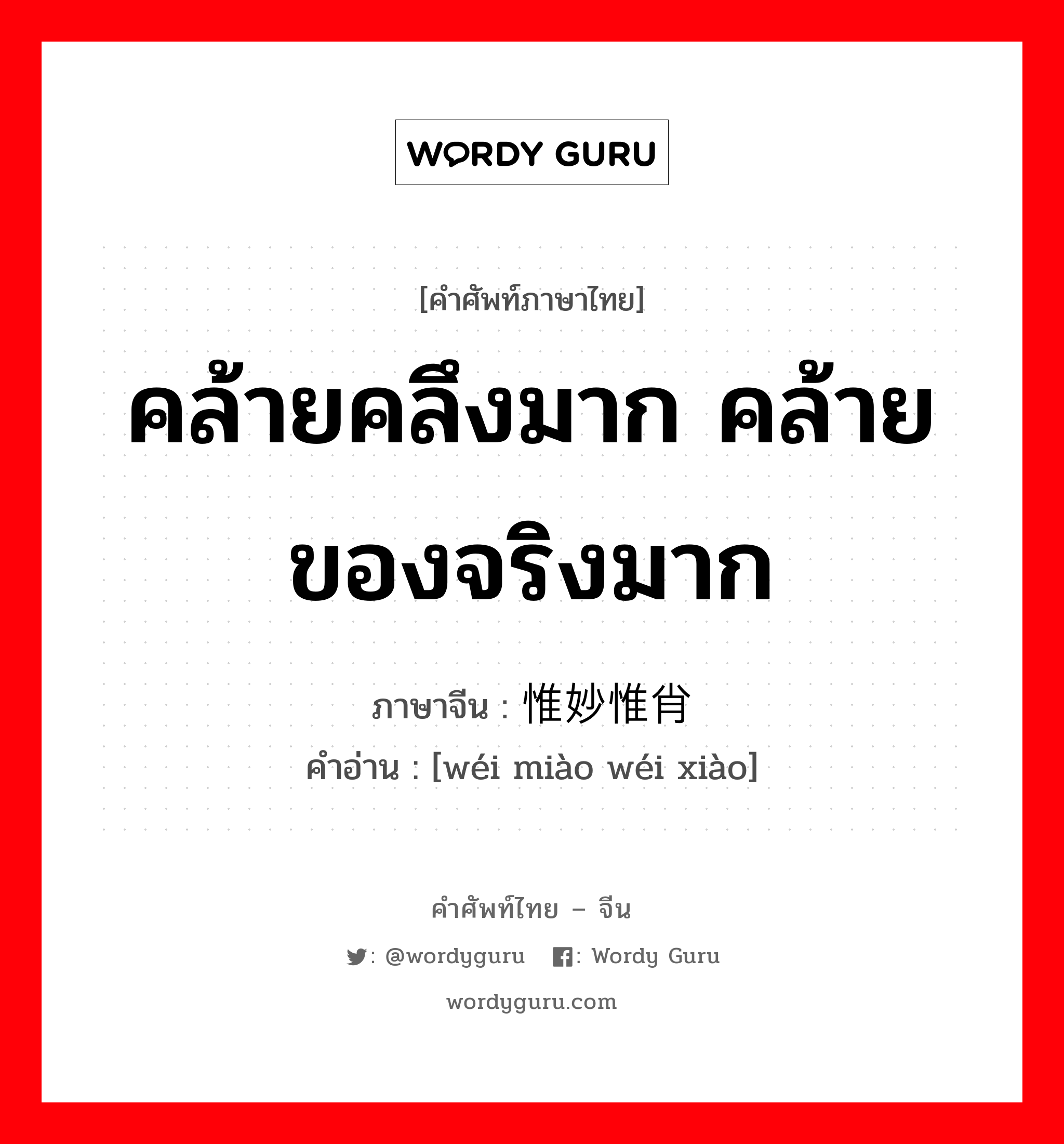 คล้ายคลึงมาก คล้ายของจริงมาก ภาษาจีนคืออะไร, คำศัพท์ภาษาไทย - จีน คล้ายคลึงมาก คล้ายของจริงมาก ภาษาจีน 惟妙惟肖 คำอ่าน [wéi miào wéi xiào]