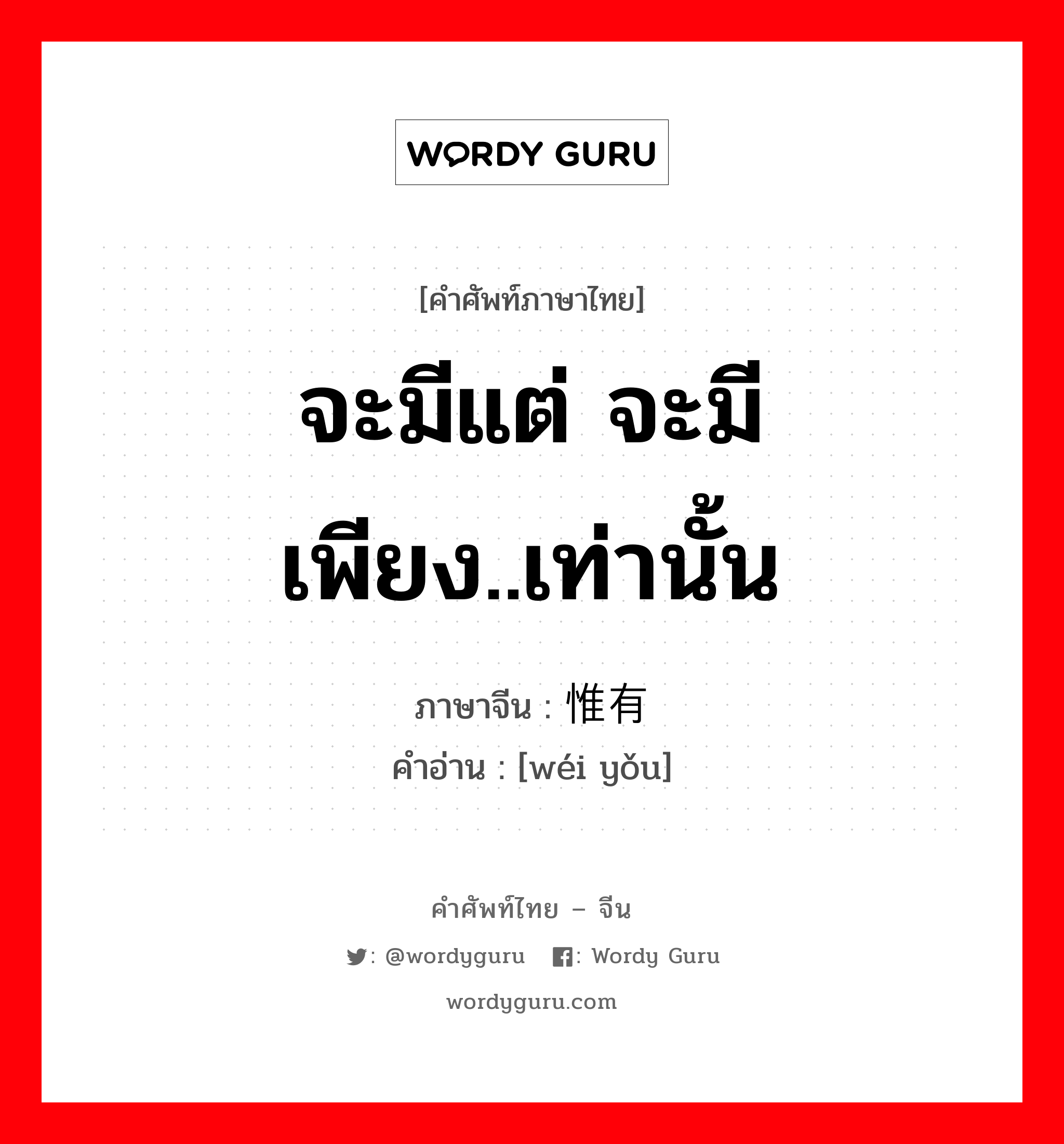 จะมีแต่ จะมีเพียง..เท่านั้น ภาษาจีนคืออะไร, คำศัพท์ภาษาไทย - จีน จะมีแต่ จะมีเพียง..เท่านั้น ภาษาจีน 惟有 คำอ่าน [wéi yǒu]