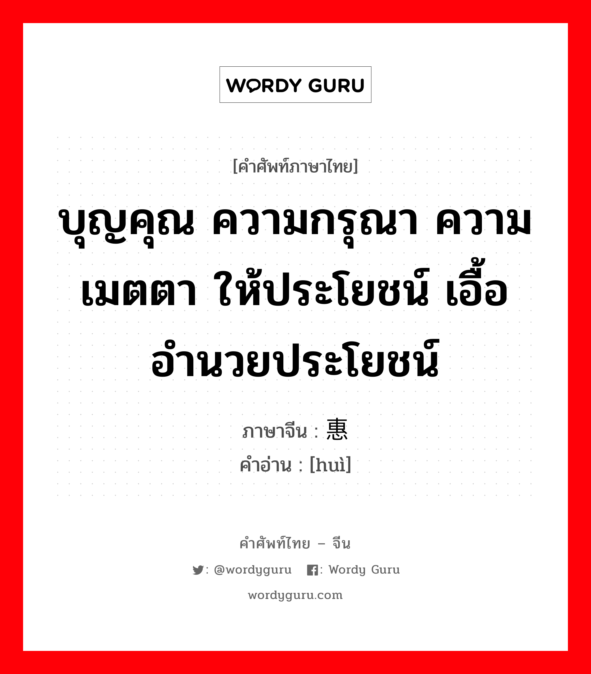 บุญคุณ ความกรุณา ความเมตตา ให้ประโยชน์ เอื้ออำนวยประโยชน์ ภาษาจีนคืออะไร, คำศัพท์ภาษาไทย - จีน บุญคุณ ความกรุณา ความเมตตา ให้ประโยชน์ เอื้ออำนวยประโยชน์ ภาษาจีน 惠 คำอ่าน [huì]