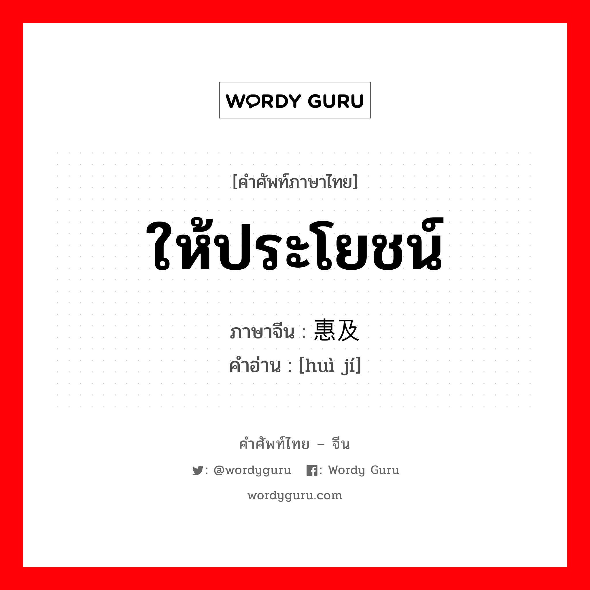 ให้ประโยชน์ ภาษาจีนคืออะไร, คำศัพท์ภาษาไทย - จีน ให้ประโยชน์ ภาษาจีน 惠及 คำอ่าน [huì jí]