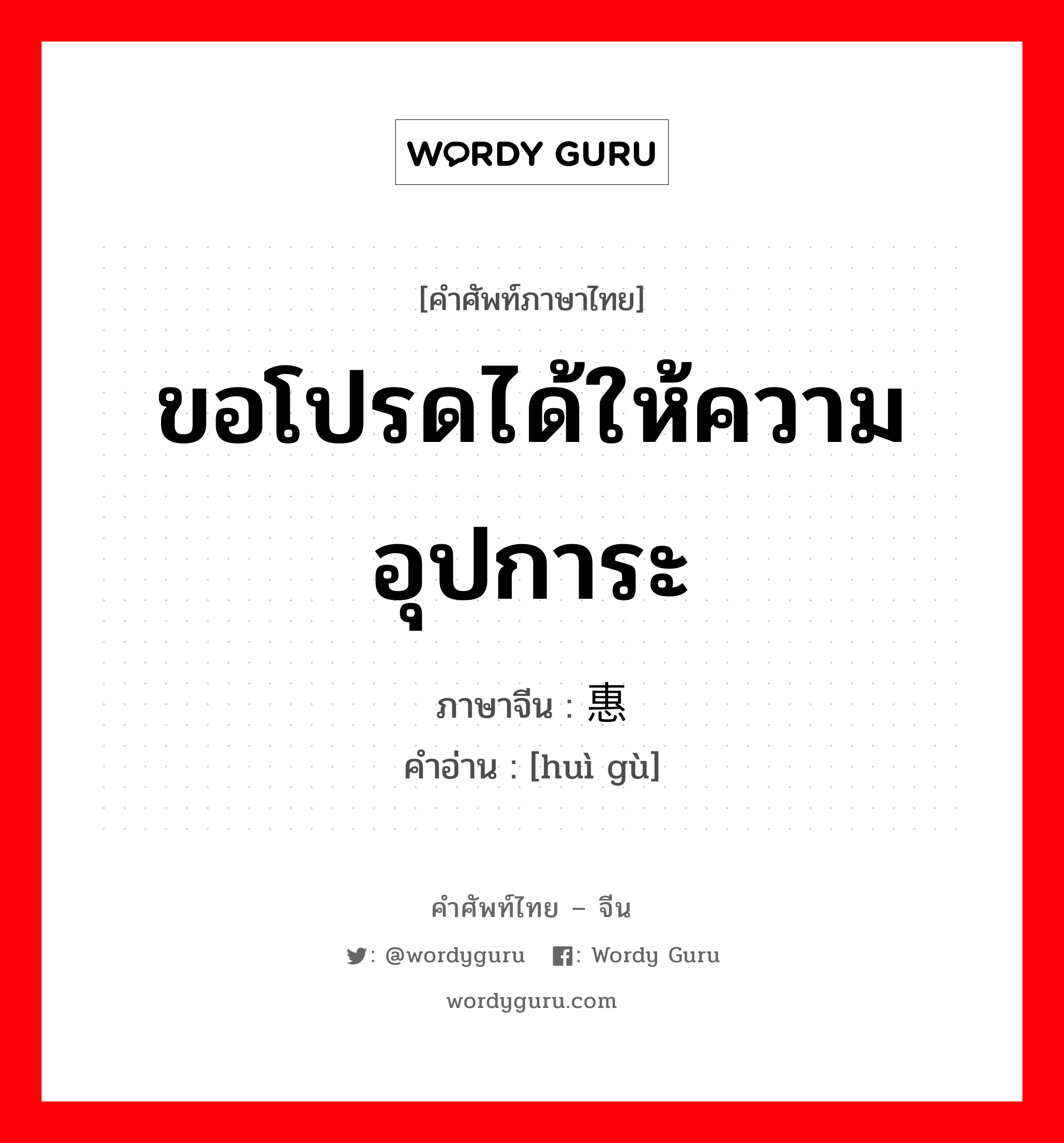 ขอโปรดได้ให้ความอุปการะ ภาษาจีนคืออะไร, คำศัพท์ภาษาไทย - จีน ขอโปรดได้ให้ความอุปการะ ภาษาจีน 惠顾 คำอ่าน [huì gù]