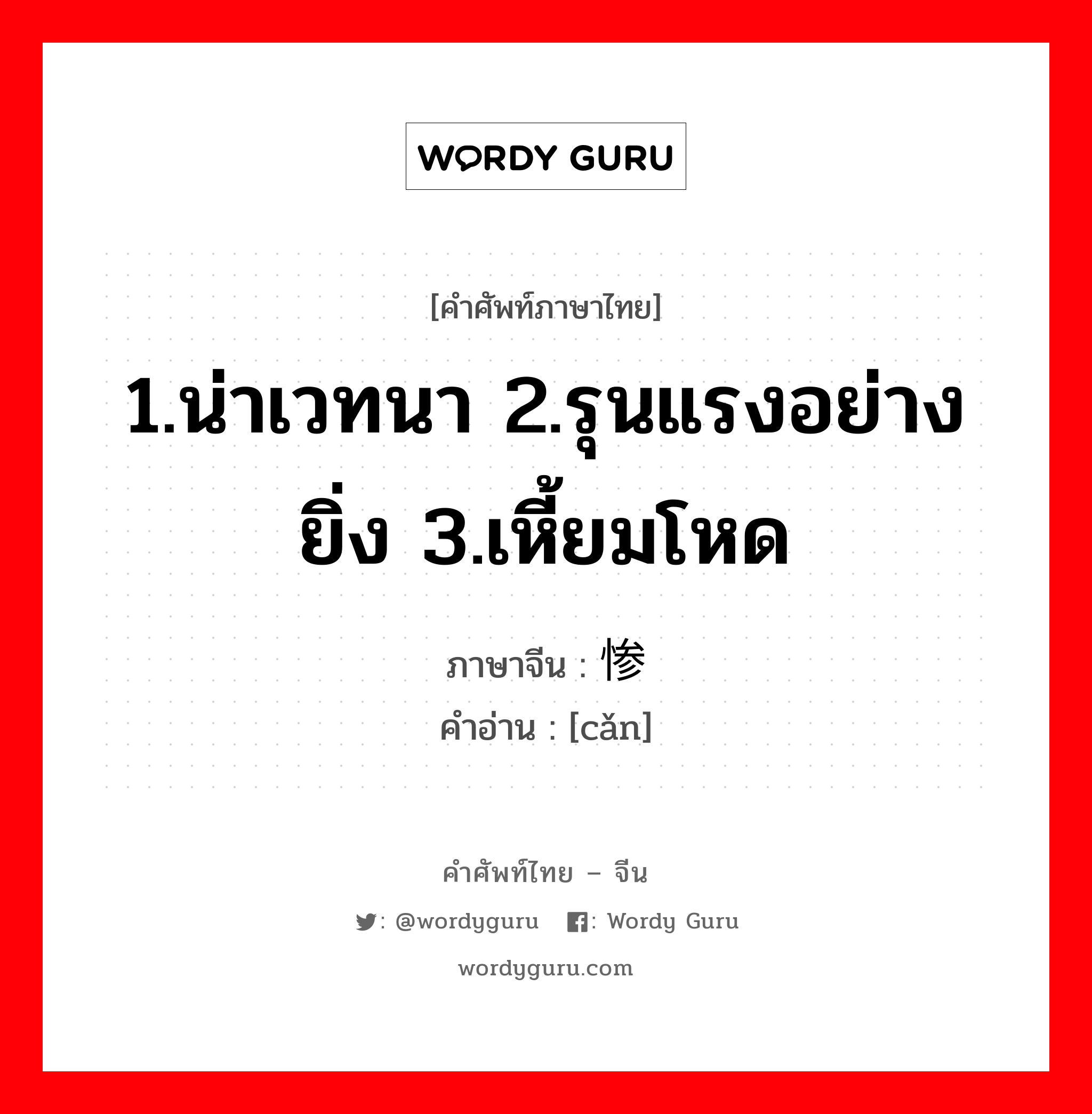 1.น่าเวทนา 2.รุนแรงอย่างยิ่ง 3.เหี้ยมโหด ภาษาจีนคืออะไร, คำศัพท์ภาษาไทย - จีน 1.น่าเวทนา 2.รุนแรงอย่างยิ่ง 3.เหี้ยมโหด ภาษาจีน 惨 คำอ่าน [cǎn]