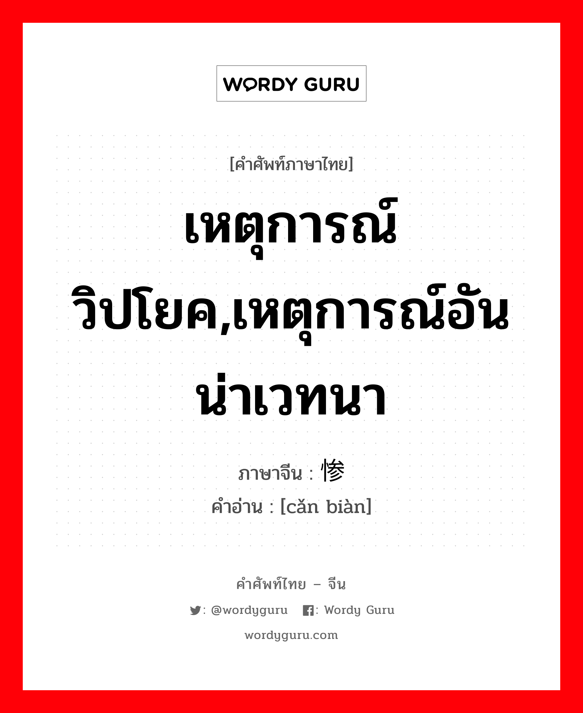 เหตุการณ์วิปโยค,เหตุการณ์อันน่าเวทนา ภาษาจีนคืออะไร, คำศัพท์ภาษาไทย - จีน เหตุการณ์วิปโยค,เหตุการณ์อันน่าเวทนา ภาษาจีน 惨变 คำอ่าน [cǎn biàn]