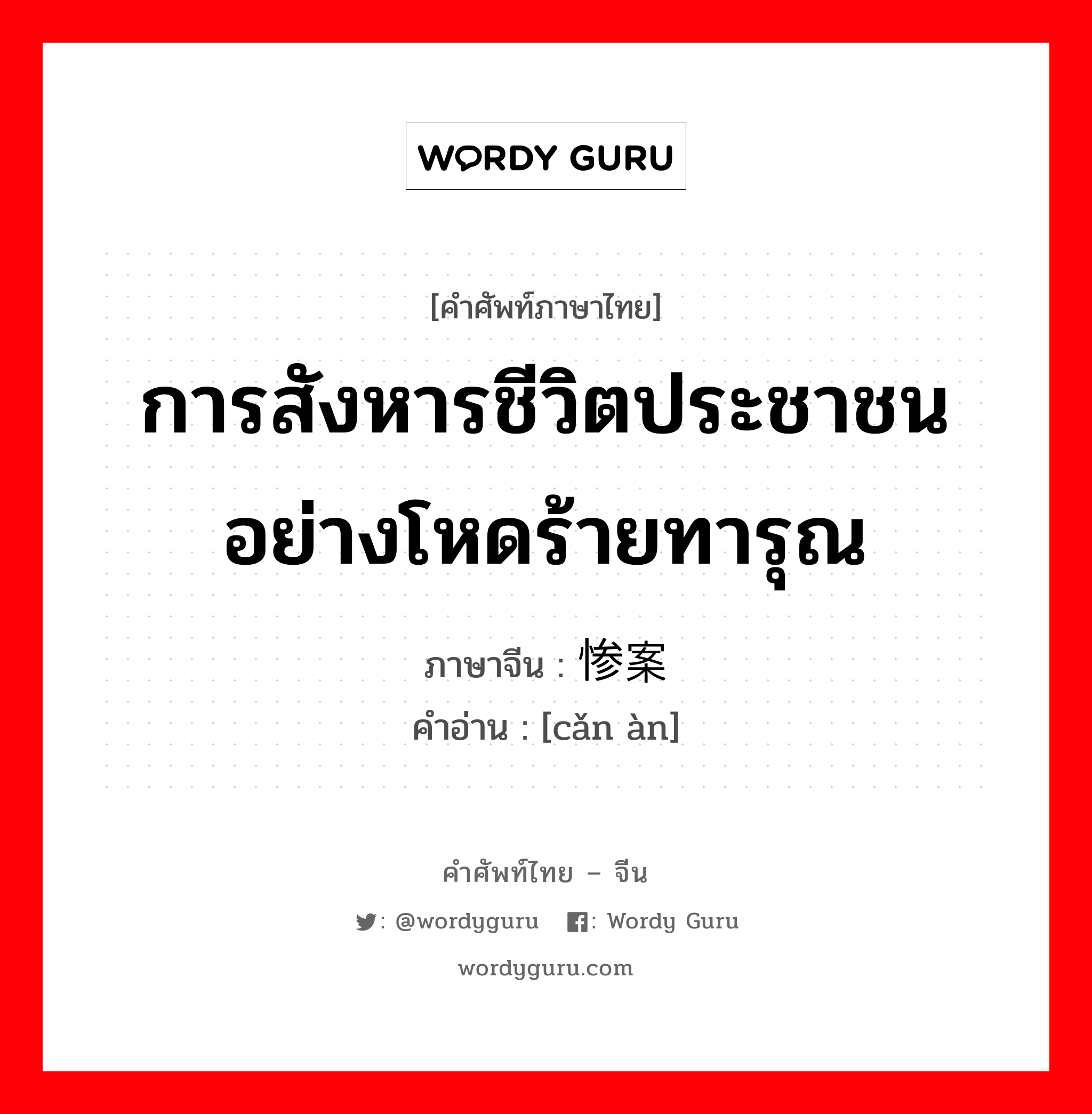 การสังหารชีวิตประชาชนอย่างโหดร้ายทารุณ ภาษาจีนคืออะไร, คำศัพท์ภาษาไทย - จีน การสังหารชีวิตประชาชนอย่างโหดร้ายทารุณ ภาษาจีน 惨案 คำอ่าน [cǎn àn]