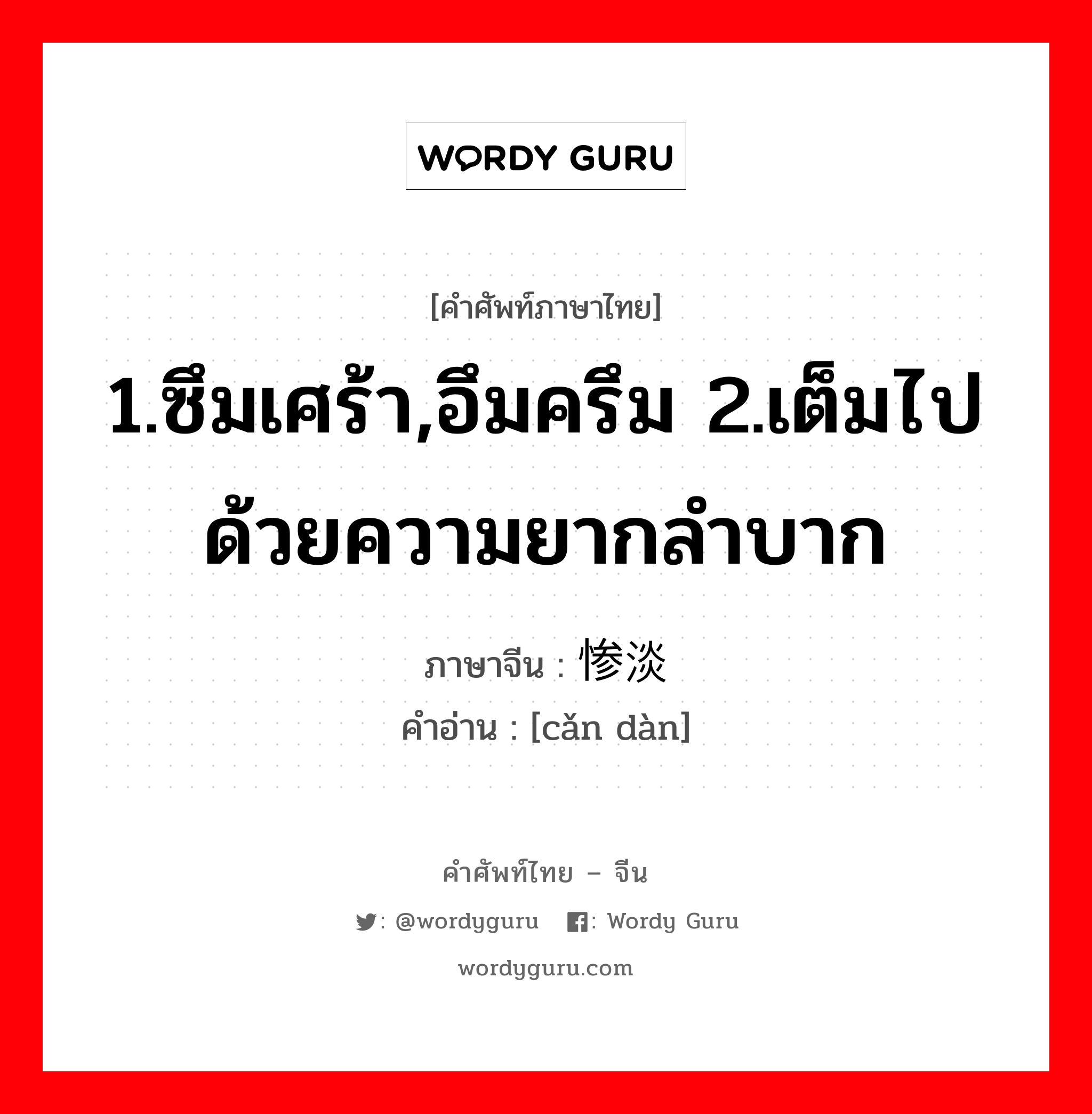 1.ซึมเศร้า,อึมครึม 2.เต็มไปด้วยความยากลำบาก ภาษาจีนคืออะไร, คำศัพท์ภาษาไทย - จีน 1.ซึมเศร้า,อึมครึม 2.เต็มไปด้วยความยากลำบาก ภาษาจีน 惨淡 คำอ่าน [cǎn dàn]