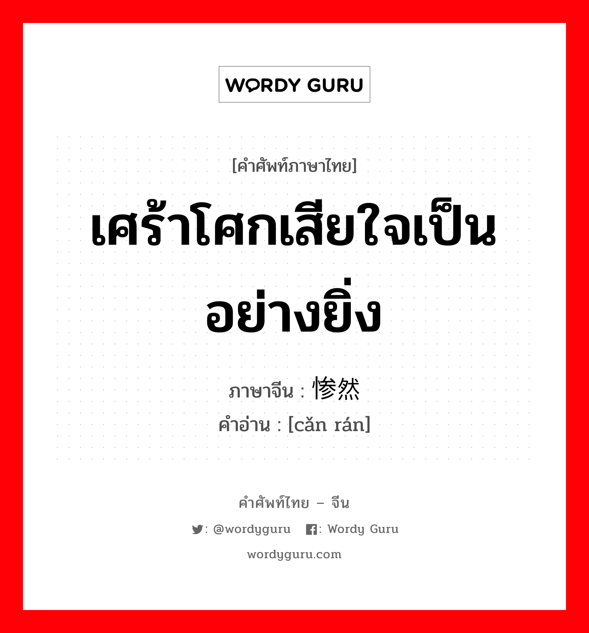 เศร้าโศกเสียใจเป็นอย่างยิ่ง ภาษาจีนคืออะไร, คำศัพท์ภาษาไทย - จีน เศร้าโศกเสียใจเป็นอย่างยิ่ง ภาษาจีน 惨然 คำอ่าน [cǎn rán]