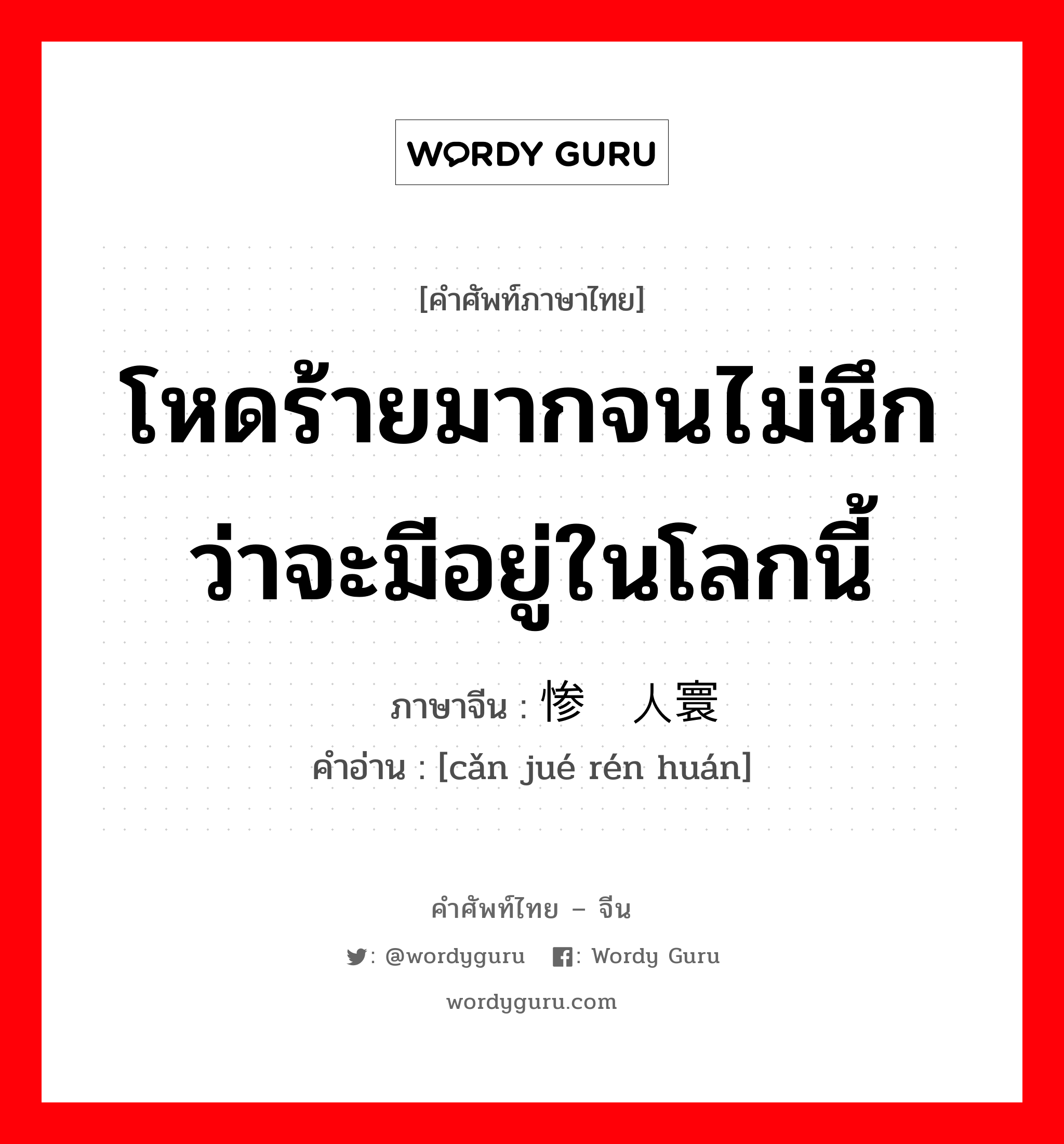 โหดร้ายมากจนไม่นึกว่าจะมีอยู่ในโลกนี้ ภาษาจีนคืออะไร, คำศัพท์ภาษาไทย - จีน โหดร้ายมากจนไม่นึกว่าจะมีอยู่ในโลกนี้ ภาษาจีน 惨绝人寰 คำอ่าน [cǎn jué rén huán]