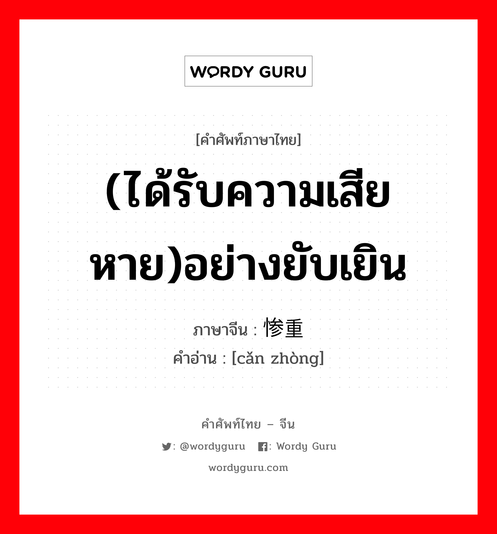 (ได้รับความเสียหาย)อย่างยับเยิน ภาษาจีนคืออะไร, คำศัพท์ภาษาไทย - จีน (ได้รับความเสียหาย)อย่างยับเยิน ภาษาจีน 惨重 คำอ่าน [cǎn zhòng]