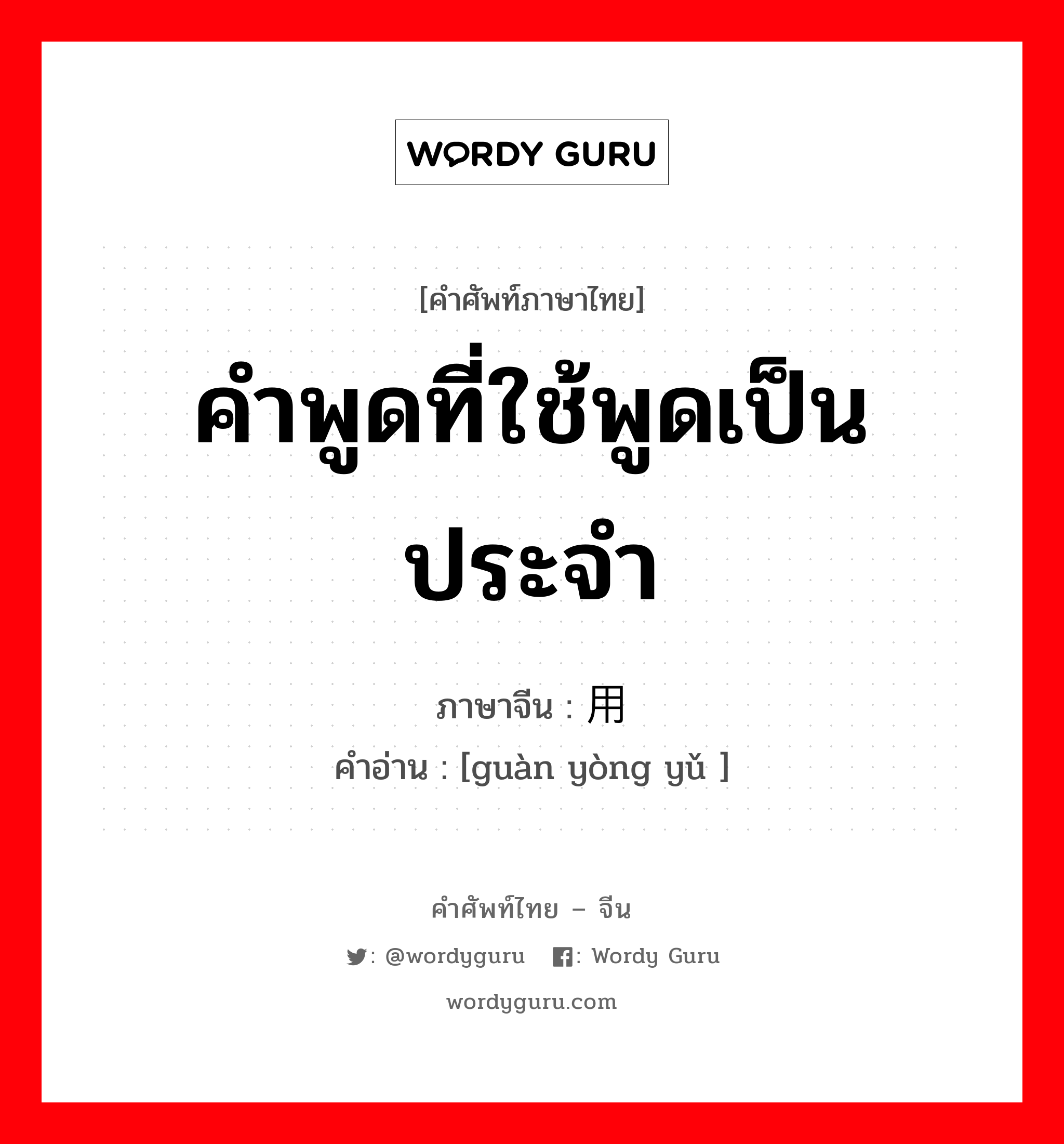 คำพูดที่ใช้พูดเป็นประจำ ภาษาจีนคืออะไร, คำศัพท์ภาษาไทย - จีน คำพูดที่ใช้พูดเป็นประจำ ภาษาจีน 惯用语 คำอ่าน [guàn yòng yǔ ]