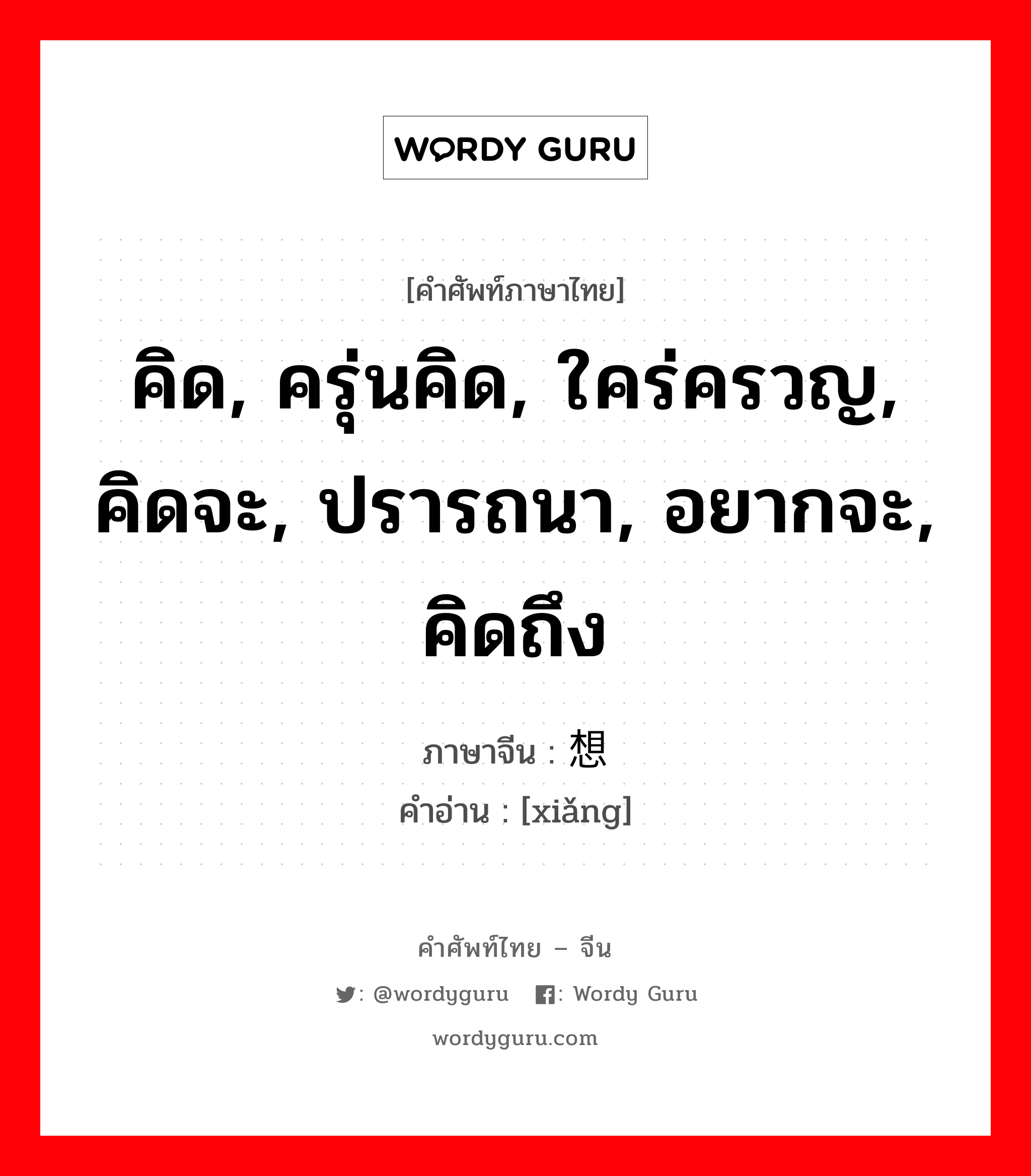 คิด, ครุ่นคิด, ใคร่ครวญ, คิดจะ, ปรารถนา, อยากจะ, คิดถึง ภาษาจีนคืออะไร, คำศัพท์ภาษาไทย - จีน คิด, ครุ่นคิด, ใคร่ครวญ, คิดจะ, ปรารถนา, อยากจะ, คิดถึง ภาษาจีน 想 คำอ่าน [xiǎng]