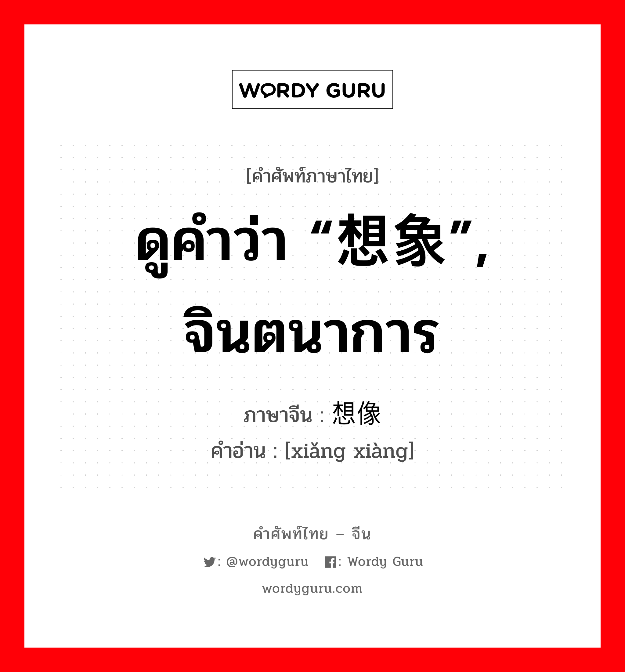 ดูคำว่า “想象”, จินตนาการ ภาษาจีนคืออะไร, คำศัพท์ภาษาไทย - จีน ดูคำว่า “想象”, จินตนาการ ภาษาจีน 想像 คำอ่าน [xiǎng xiàng]