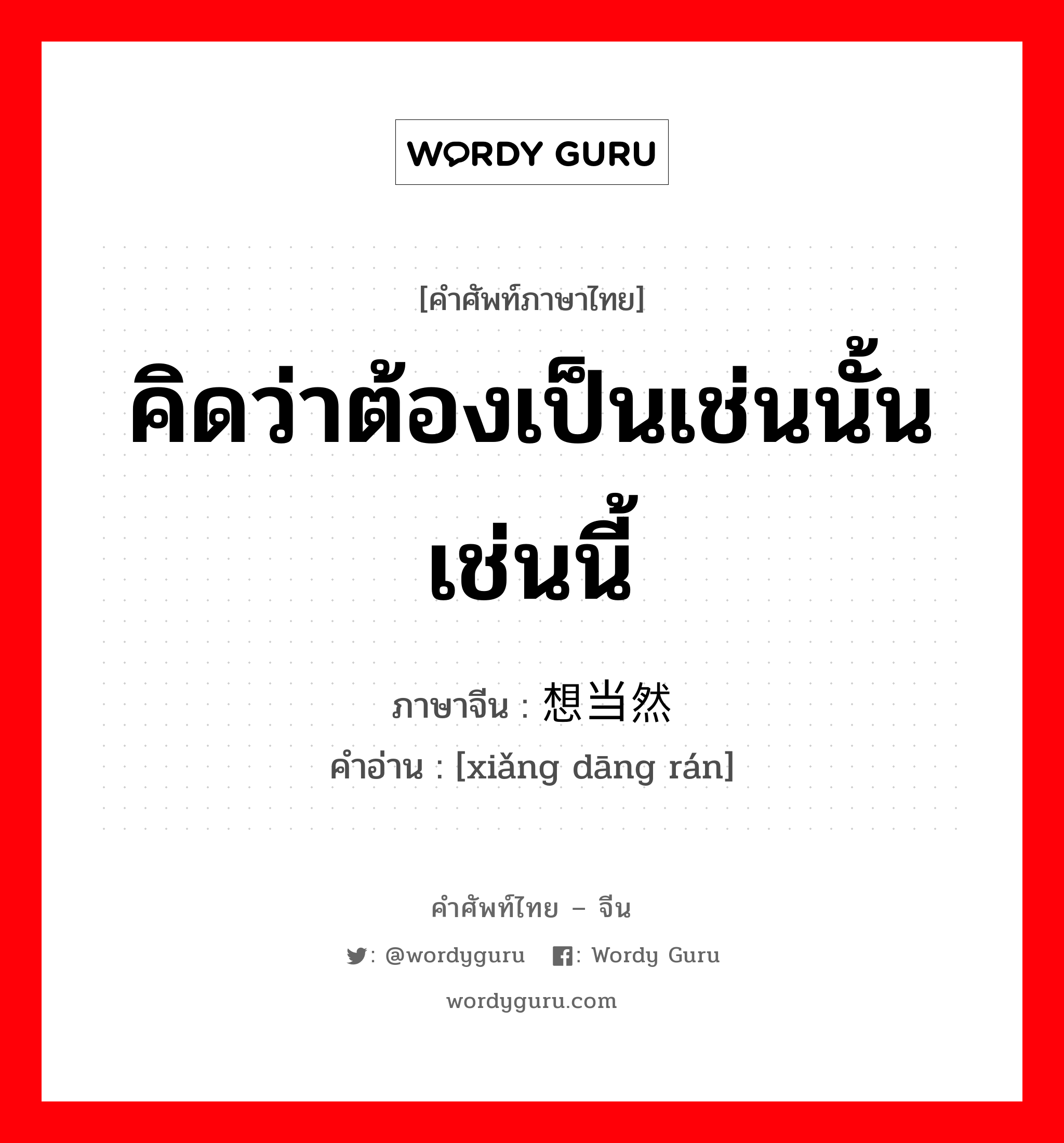 คิดว่าต้องเป็นเช่นนั้นเช่นนี้ ภาษาจีนคืออะไร, คำศัพท์ภาษาไทย - จีน คิดว่าต้องเป็นเช่นนั้นเช่นนี้ ภาษาจีน 想当然 คำอ่าน [xiǎng dāng rán]