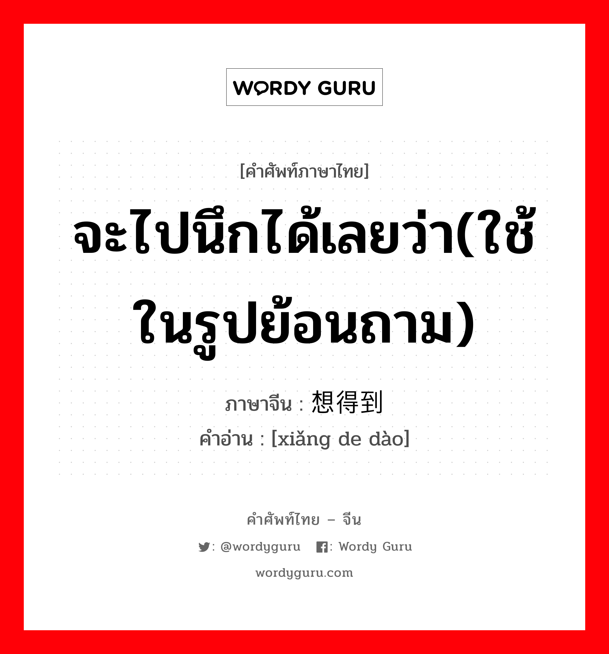 จะไปนึกได้เลยว่า(ใช้ในรูปย้อนถาม) ภาษาจีนคืออะไร, คำศัพท์ภาษาไทย - จีน จะไปนึกได้เลยว่า(ใช้ในรูปย้อนถาม) ภาษาจีน 想得到 คำอ่าน [xiǎng de dào]