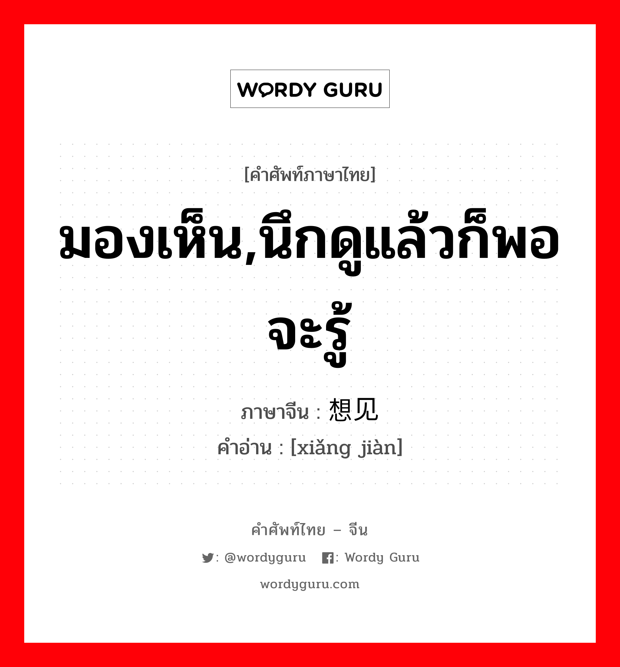 มองเห็น,นึกดูแล้วก็พอจะรู้ ภาษาจีนคืออะไร, คำศัพท์ภาษาไทย - จีน มองเห็น,นึกดูแล้วก็พอจะรู้ ภาษาจีน 想见 คำอ่าน [xiǎng jiàn]