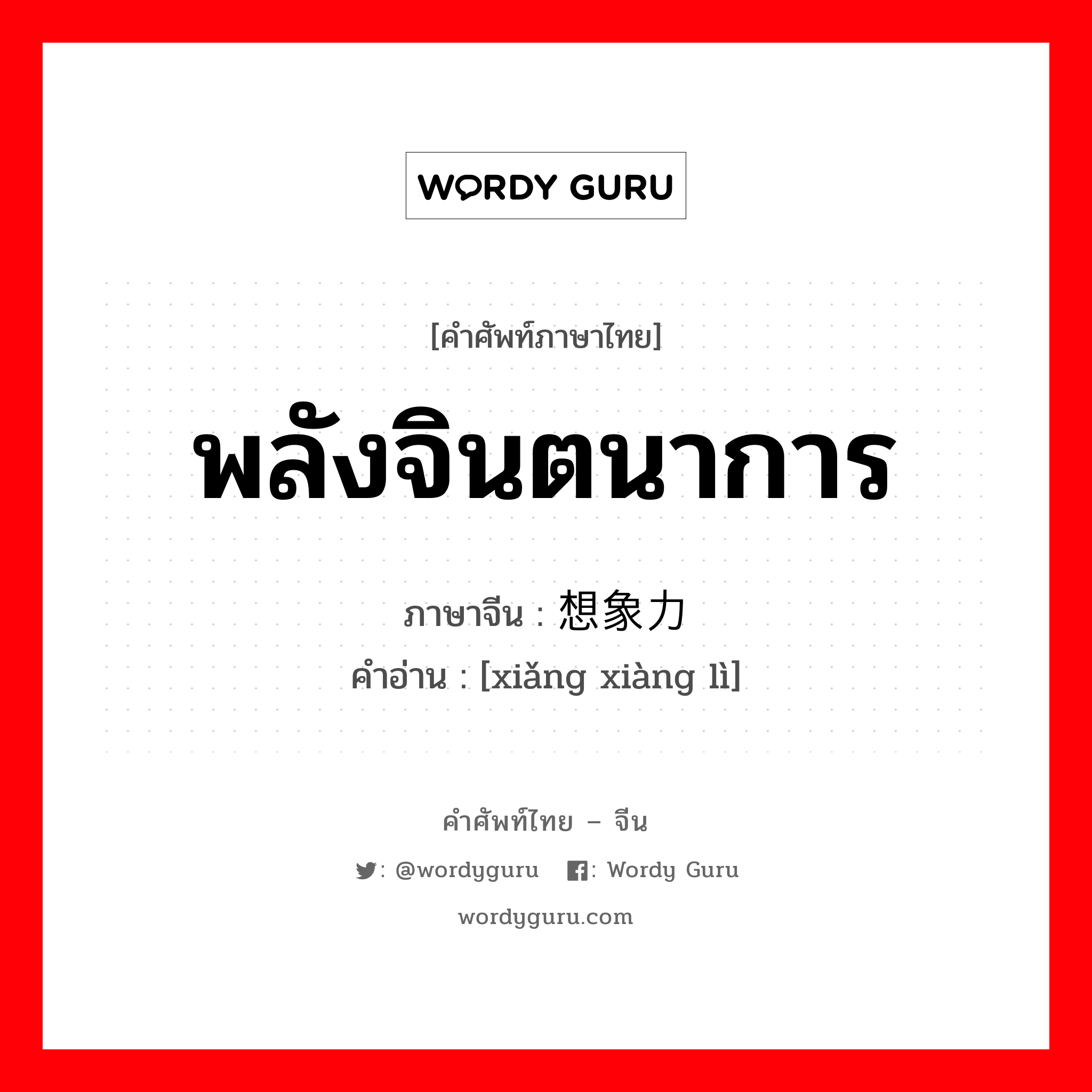 พลังจินตนาการ ภาษาจีนคืออะไร, คำศัพท์ภาษาไทย - จีน พลังจินตนาการ ภาษาจีน 想象力 คำอ่าน [xiǎng xiàng lì]