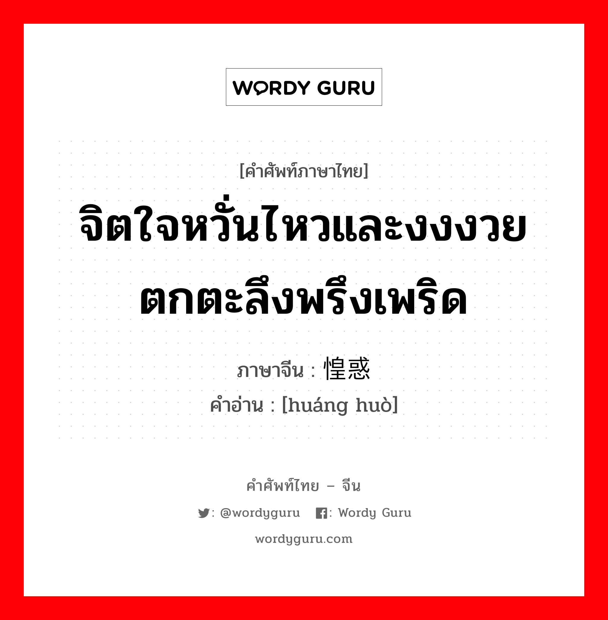 จิตใจหวั่นไหวและงงงวย ตกตะลึงพรึงเพริด ภาษาจีนคืออะไร, คำศัพท์ภาษาไทย - จีน จิตใจหวั่นไหวและงงงวย ตกตะลึงพรึงเพริด ภาษาจีน 惶惑 คำอ่าน [huáng huò]