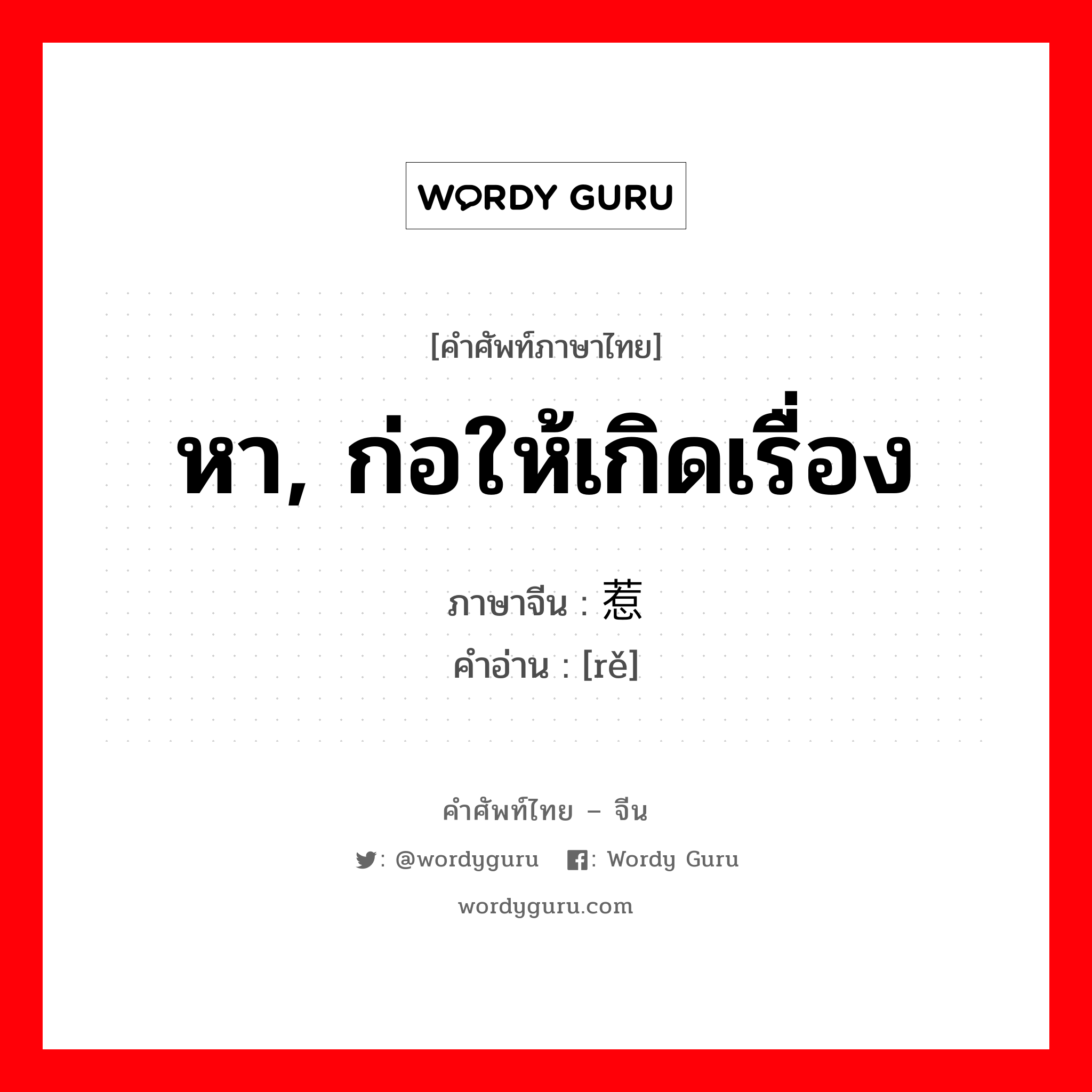 หา, ก่อให้เกิดเรื่อง ภาษาจีนคืออะไร, คำศัพท์ภาษาไทย - จีน หา, ก่อให้เกิดเรื่อง ภาษาจีน 惹 คำอ่าน [rě]