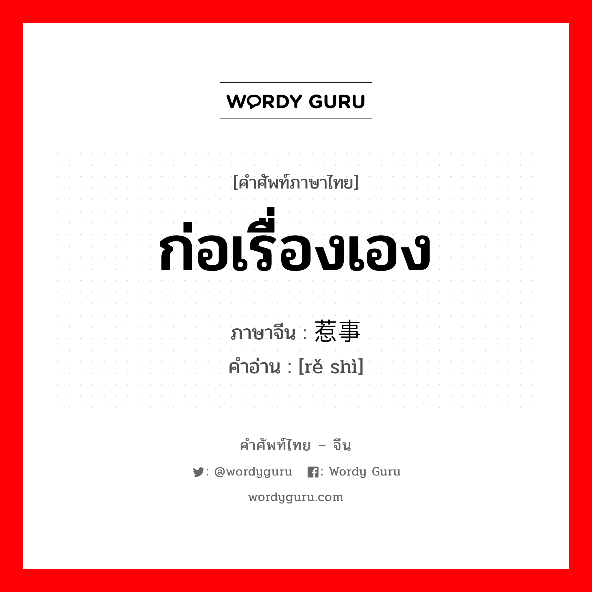 ก่อเรื่องเอง ภาษาจีนคืออะไร, คำศัพท์ภาษาไทย - จีน ก่อเรื่องเอง ภาษาจีน 惹事 คำอ่าน [rě shì]