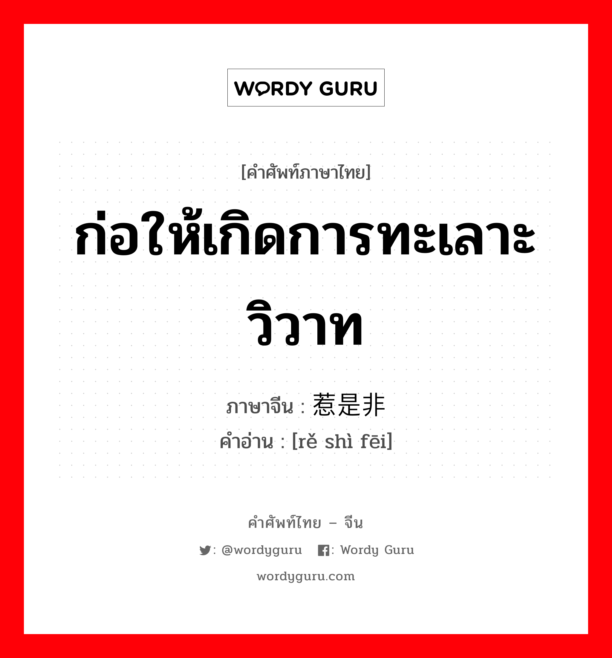 ก่อให้เกิดการทะเลาะวิวาท ภาษาจีนคืออะไร, คำศัพท์ภาษาไทย - จีน ก่อให้เกิดการทะเลาะวิวาท ภาษาจีน 惹是非 คำอ่าน [rě shì fēi]