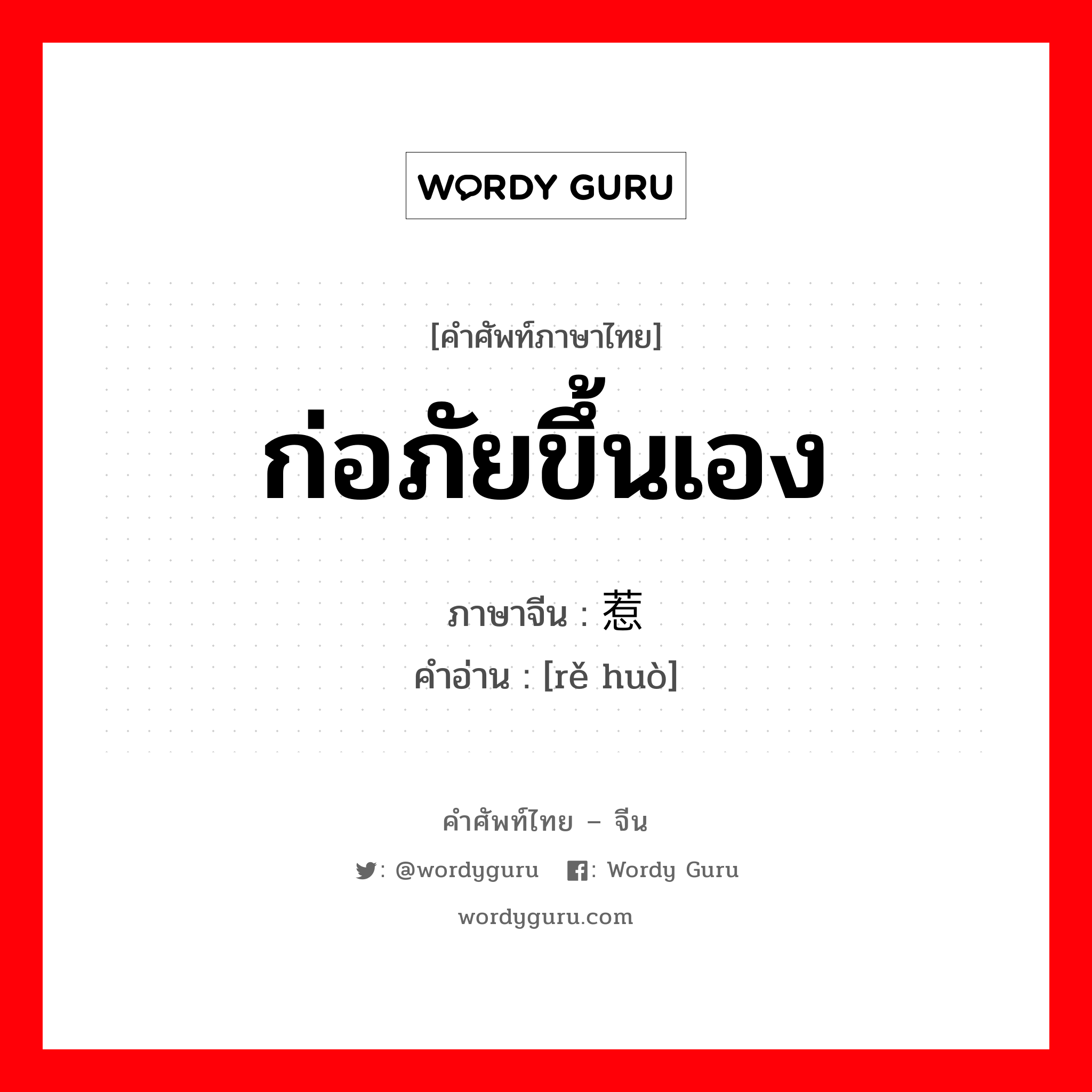 ก่อภัยขึ้นเอง ภาษาจีนคืออะไร, คำศัพท์ภาษาไทย - จีน ก่อภัยขึ้นเอง ภาษาจีน 惹祸 คำอ่าน [rě huò]