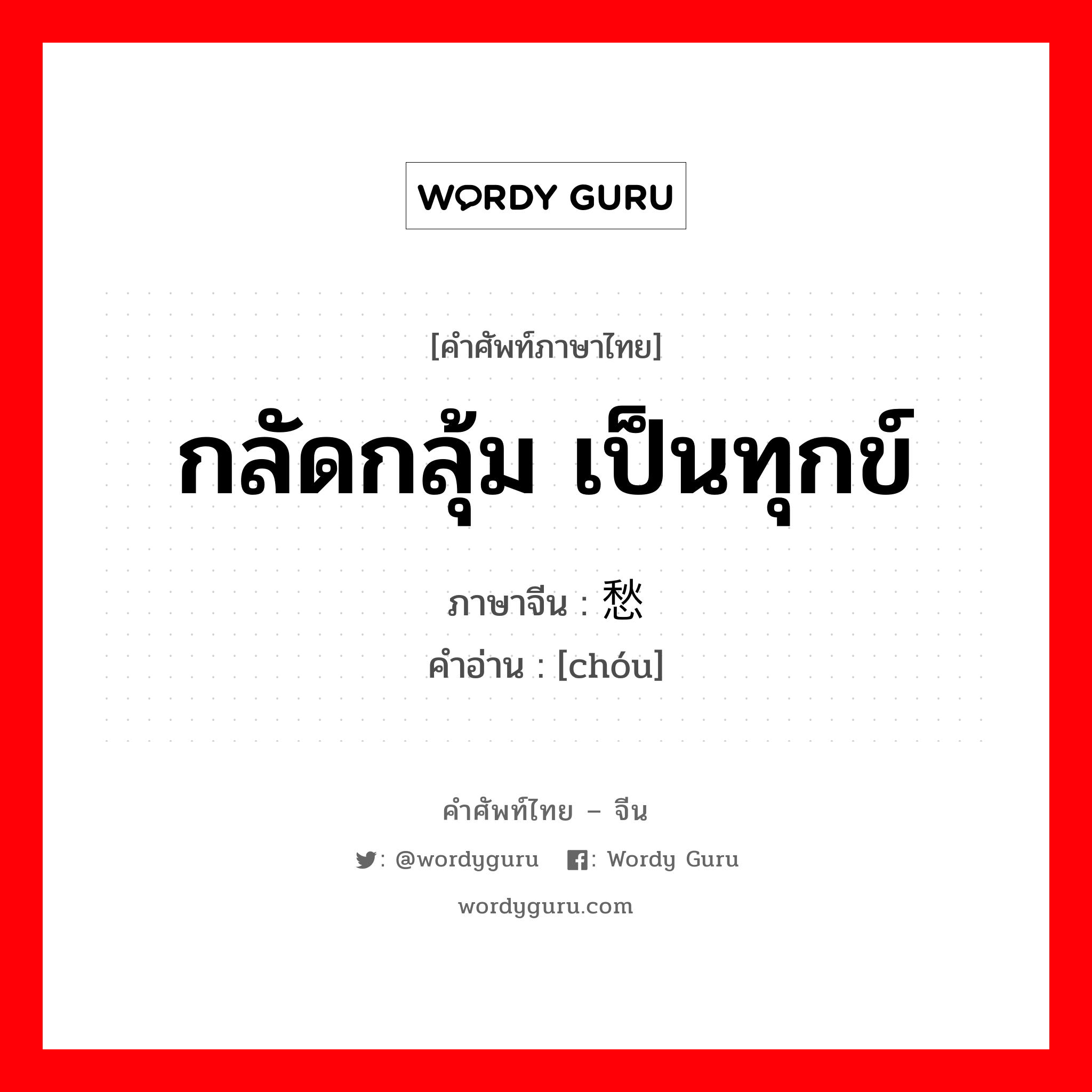 กลัดกลุ้ม เป็นทุกข์ ภาษาจีนคืออะไร, คำศัพท์ภาษาไทย - จีน กลัดกลุ้ม เป็นทุกข์ ภาษาจีน 愁 คำอ่าน [chóu]