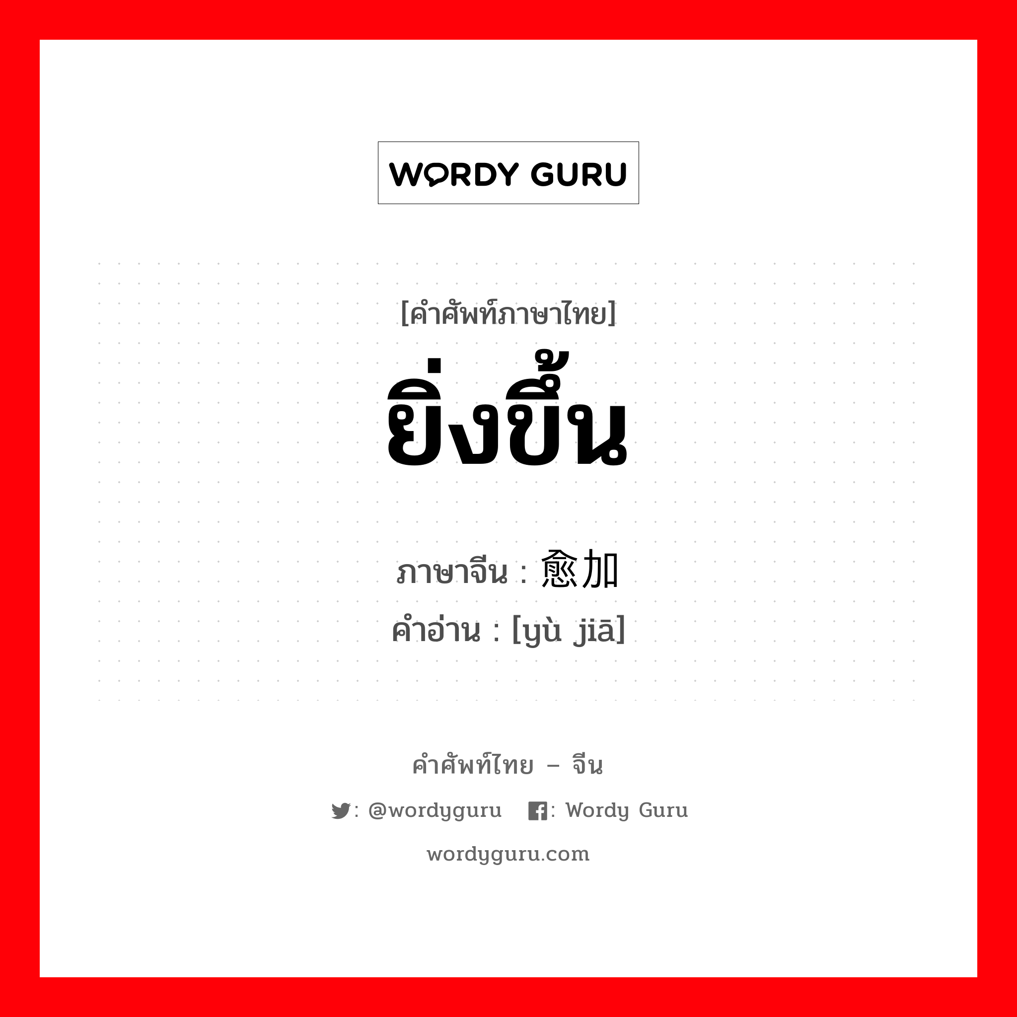 ยิ่งขึ้น ภาษาจีนคืออะไร, คำศัพท์ภาษาไทย - จีน ยิ่งขึ้น ภาษาจีน 愈加 คำอ่าน [yù jiā]