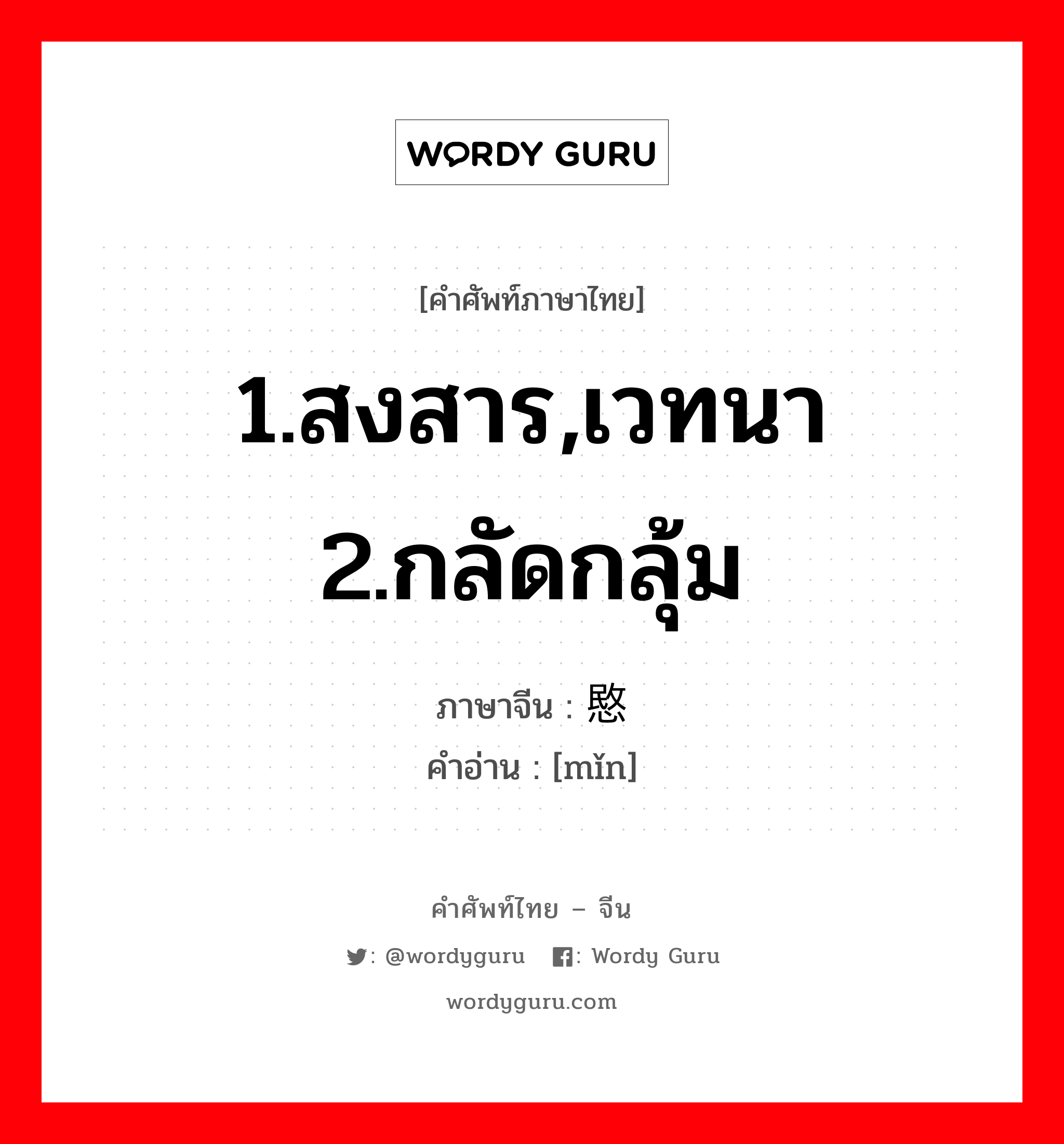 1.สงสาร,เวทนา 2.กลัดกลุ้ม ภาษาจีนคืออะไร, คำศัพท์ภาษาไทย - จีน 1.สงสาร,เวทนา 2.กลัดกลุ้ม ภาษาจีน 愍 คำอ่าน [mǐn]