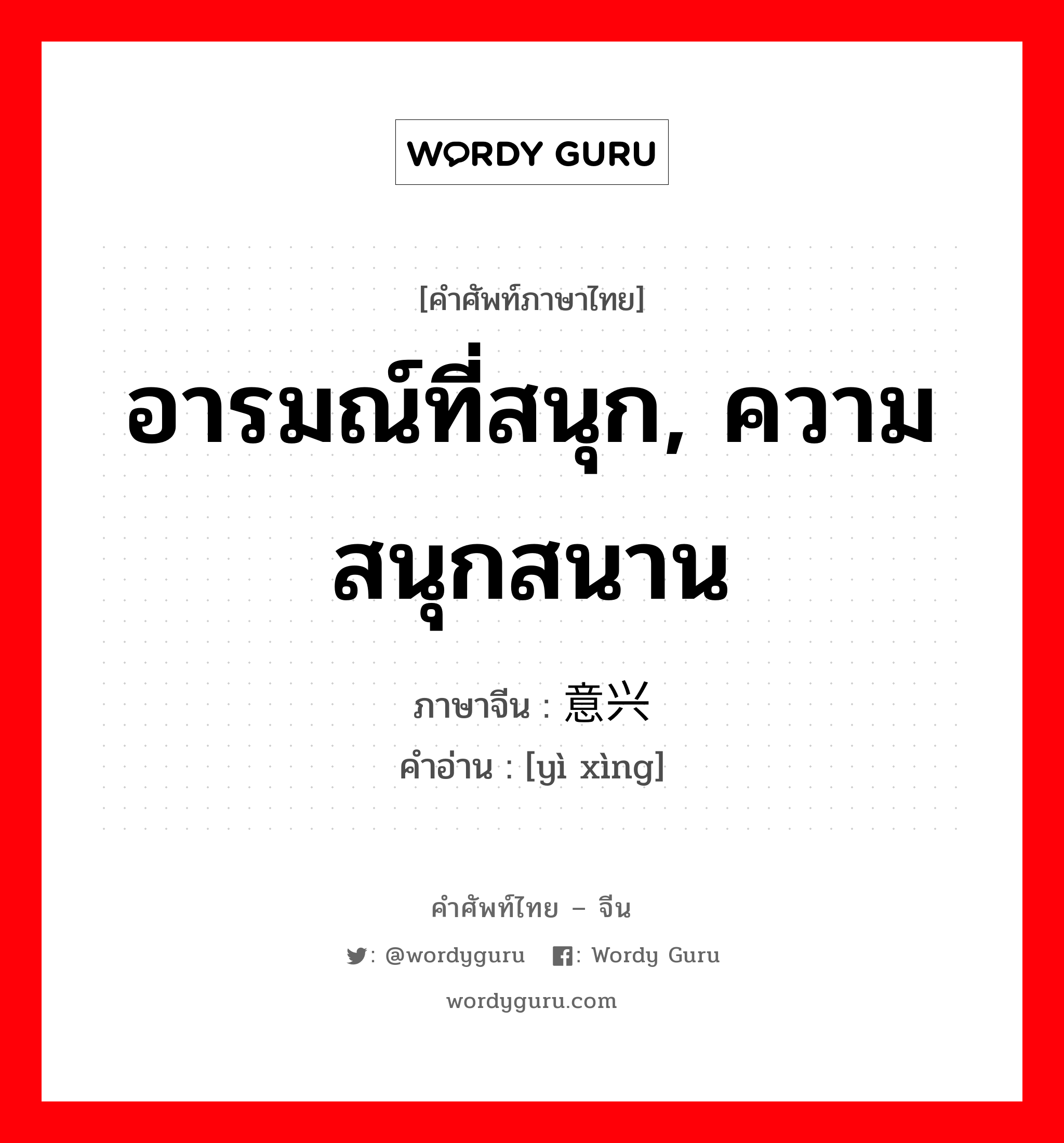 อารมณ์ที่สนุก, ความสนุกสนาน ภาษาจีนคืออะไร, คำศัพท์ภาษาไทย - จีน อารมณ์ที่สนุก, ความสนุกสนาน ภาษาจีน 意兴 คำอ่าน [yì xìng]