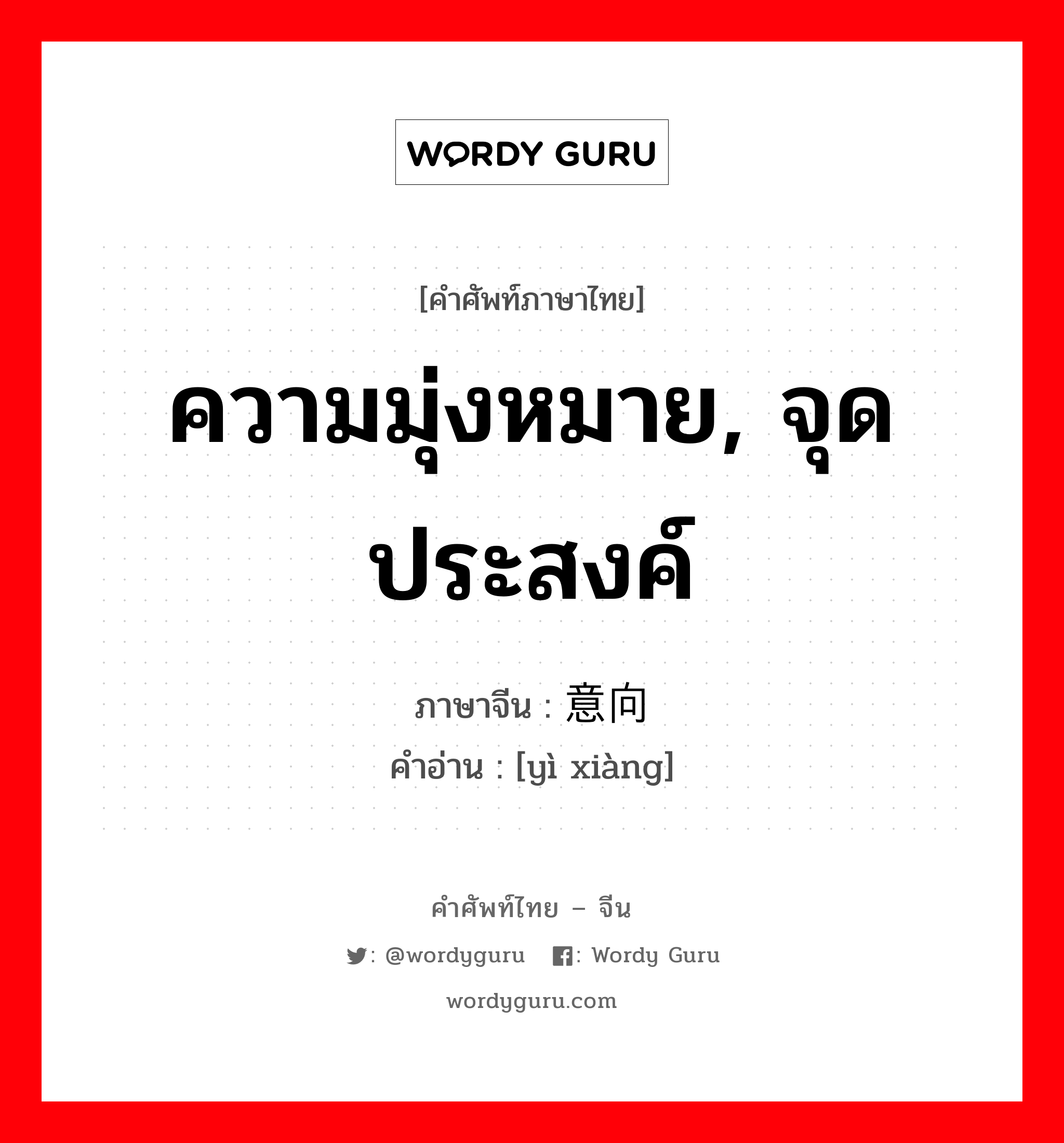 ความมุ่งหมาย, จุดประสงค์ ภาษาจีนคืออะไร, คำศัพท์ภาษาไทย - จีน ความมุ่งหมาย, จุดประสงค์ ภาษาจีน 意向 คำอ่าน [yì xiàng]