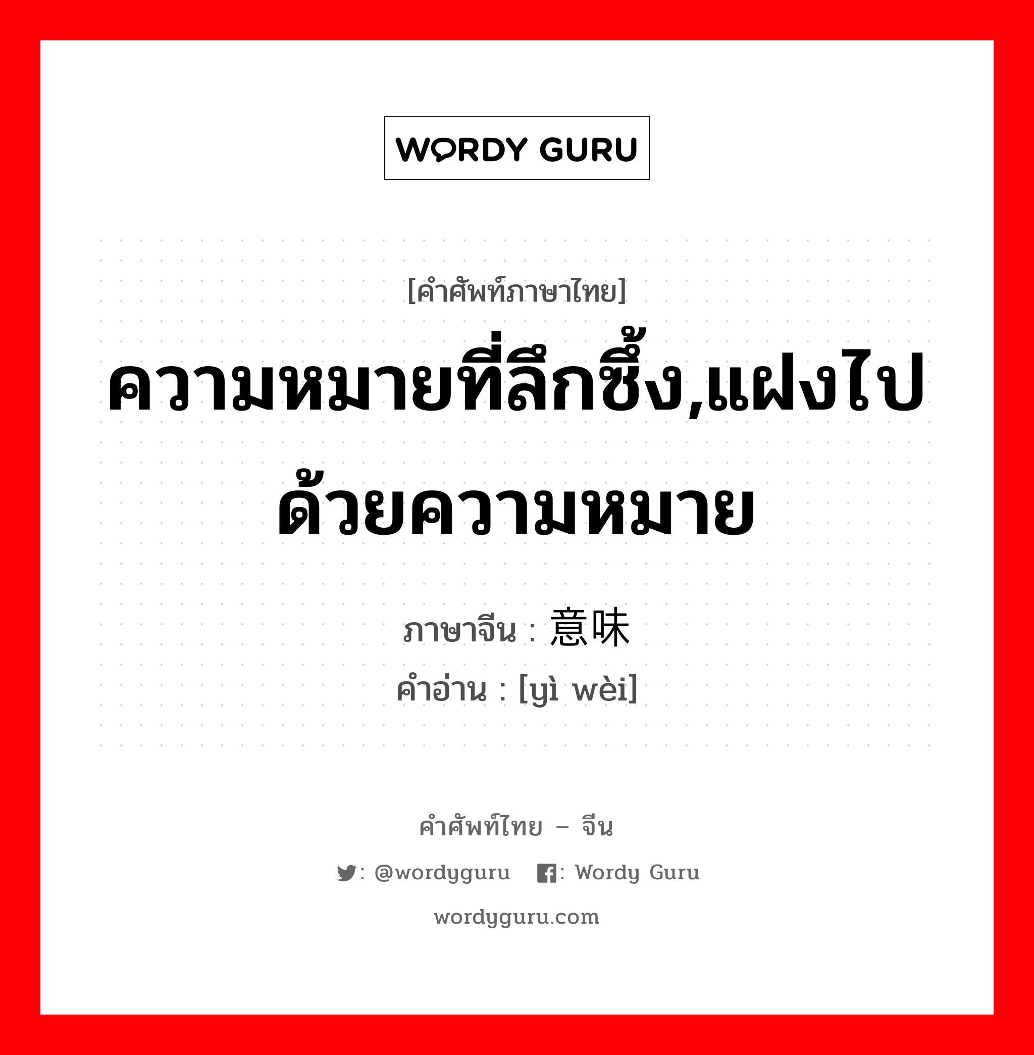 ความหมายที่ลึกซึ้ง,แฝงไปด้วยความหมาย ภาษาจีนคืออะไร, คำศัพท์ภาษาไทย - จีน ความหมายที่ลึกซึ้ง,แฝงไปด้วยความหมาย ภาษาจีน 意味 คำอ่าน [yì wèi]