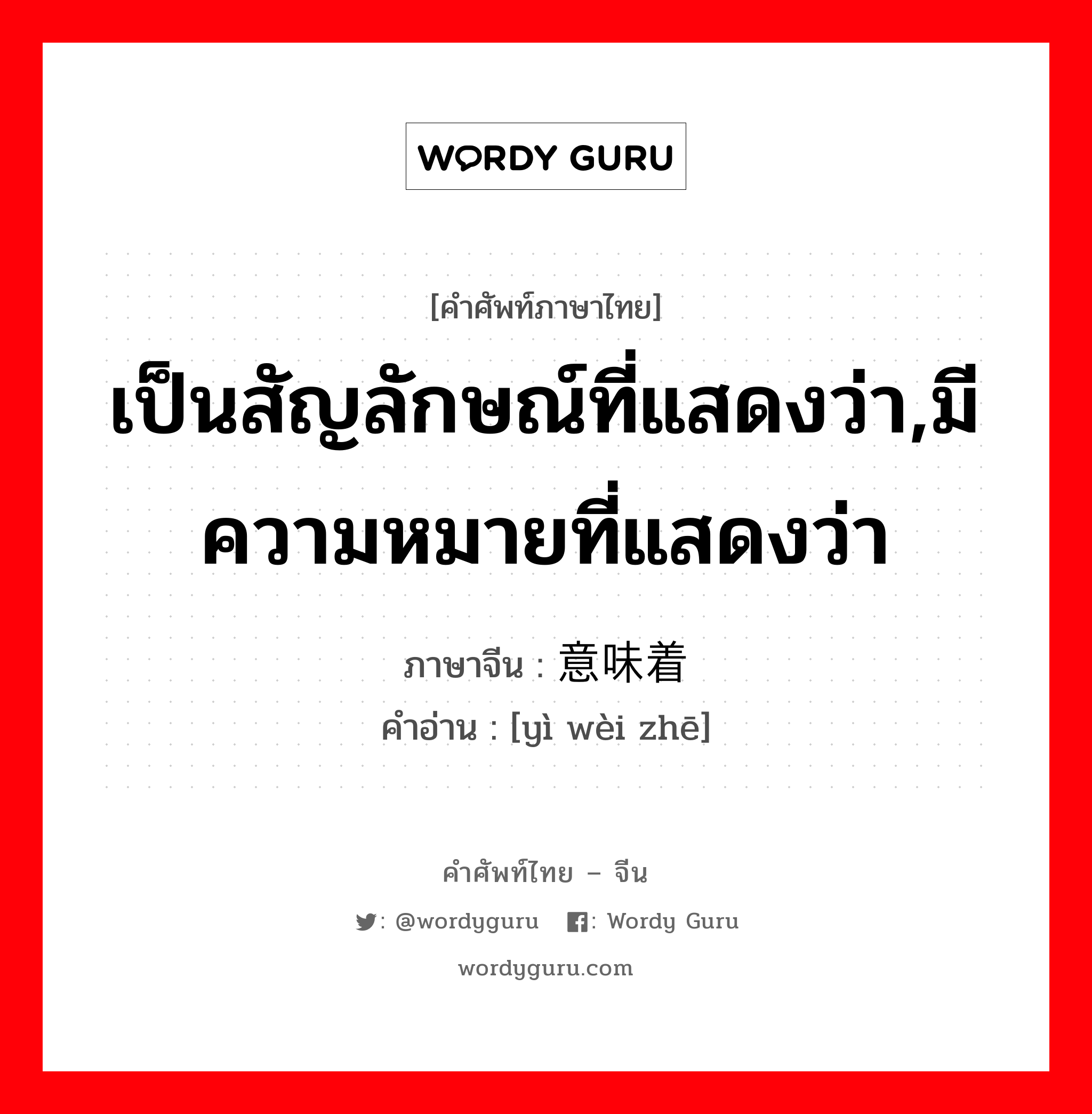 เป็นสัญลักษณ์ที่แสดงว่า,มีความหมายที่แสดงว่า ภาษาจีนคืออะไร, คำศัพท์ภาษาไทย - จีน เป็นสัญลักษณ์ที่แสดงว่า,มีความหมายที่แสดงว่า ภาษาจีน 意味着 คำอ่าน [yì wèi zhē]