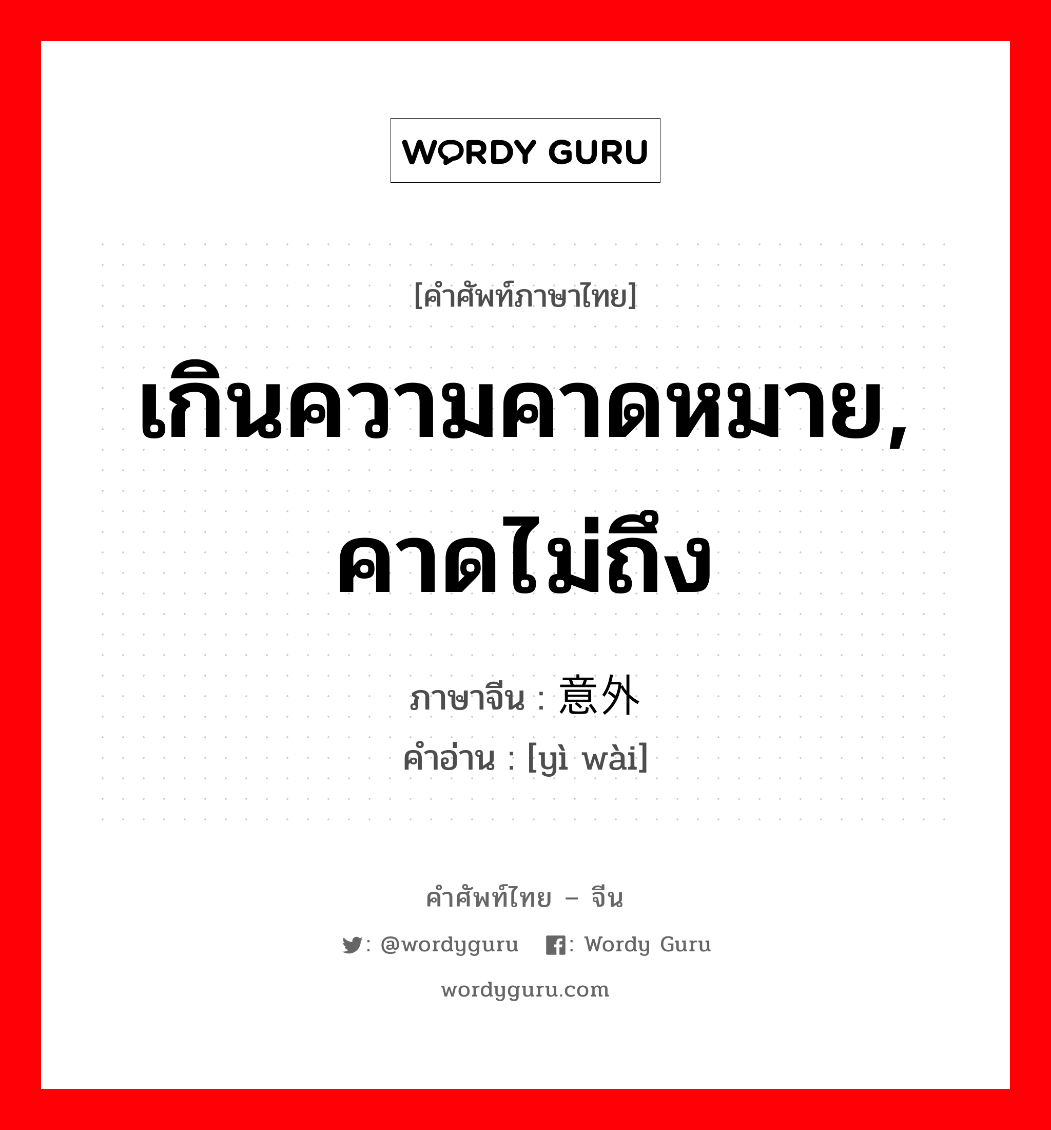 เกินความคาดหมาย, คาดไม่ถึง ภาษาจีนคืออะไร, คำศัพท์ภาษาไทย - จีน เกินความคาดหมาย, คาดไม่ถึง ภาษาจีน 意外 คำอ่าน [yì wài]