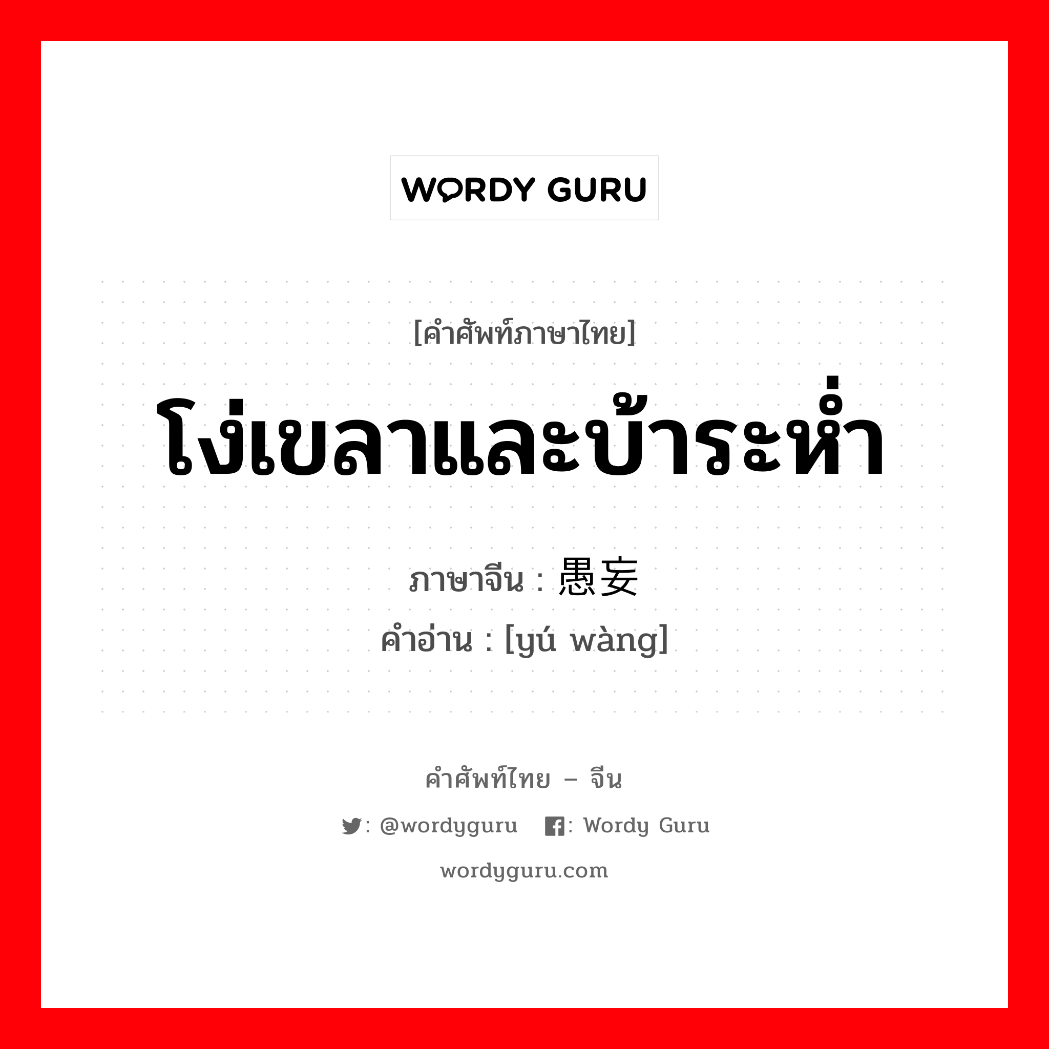 โง่เขลาและบ้าระห่ำ ภาษาจีนคืออะไร, คำศัพท์ภาษาไทย - จีน โง่เขลาและบ้าระห่ำ ภาษาจีน 愚妄 คำอ่าน [yú wàng]