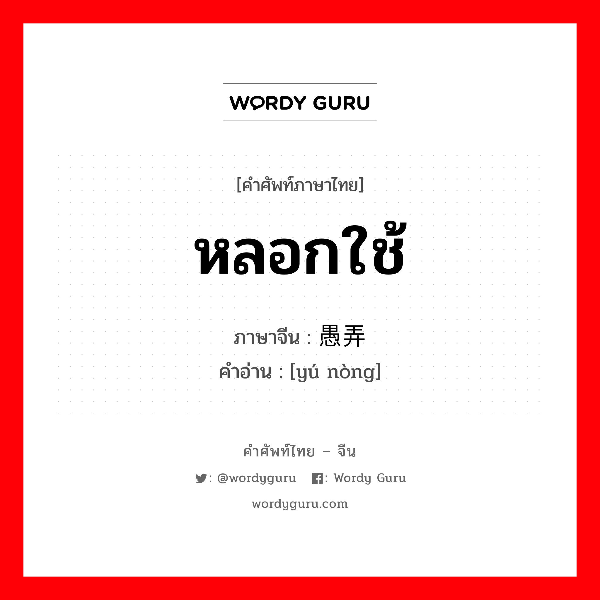 หลอกใช้ ภาษาจีนคืออะไร, คำศัพท์ภาษาไทย - จีน หลอกใช้ ภาษาจีน 愚弄 คำอ่าน [yú nòng]