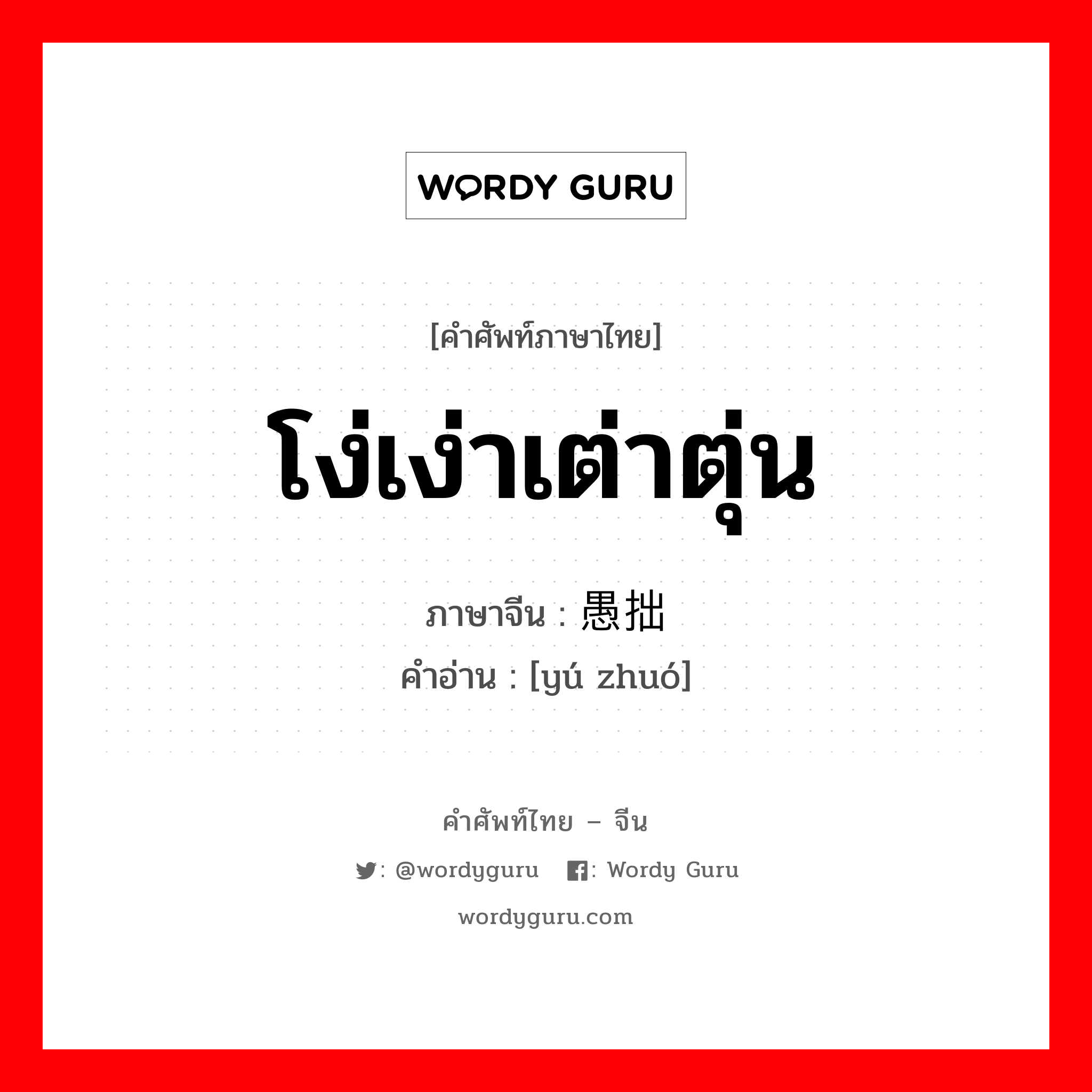 โง่เง่าเต่าตุ่น ภาษาจีนคืออะไร, คำศัพท์ภาษาไทย - จีน โง่เง่าเต่าตุ่น ภาษาจีน 愚拙 คำอ่าน [yú zhuó]