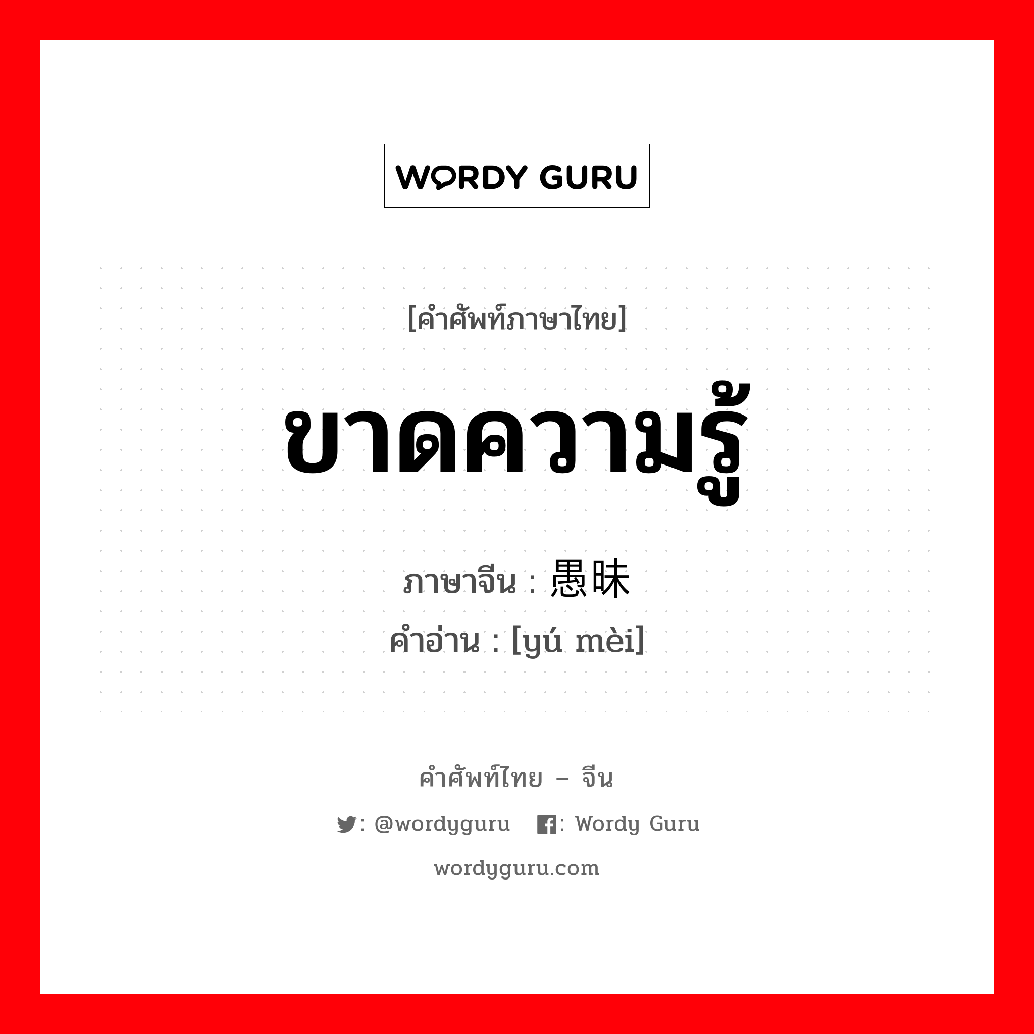 ขาดความรู้ ภาษาจีนคืออะไร, คำศัพท์ภาษาไทย - จีน ขาดความรู้ ภาษาจีน 愚昧 คำอ่าน [yú mèi]