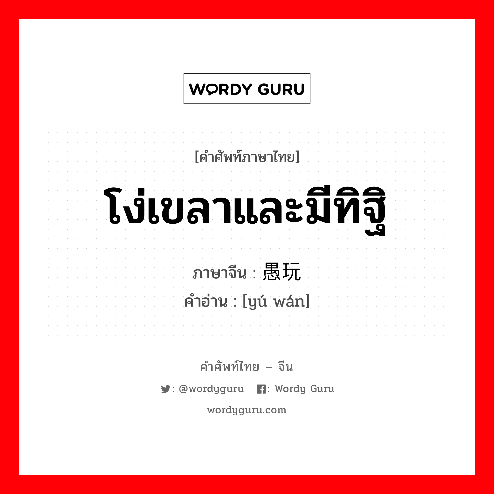 โง่เขลาและมีทิฐิ ภาษาจีนคืออะไร, คำศัพท์ภาษาไทย - จีน โง่เขลาและมีทิฐิ ภาษาจีน 愚玩 คำอ่าน [yú wán]