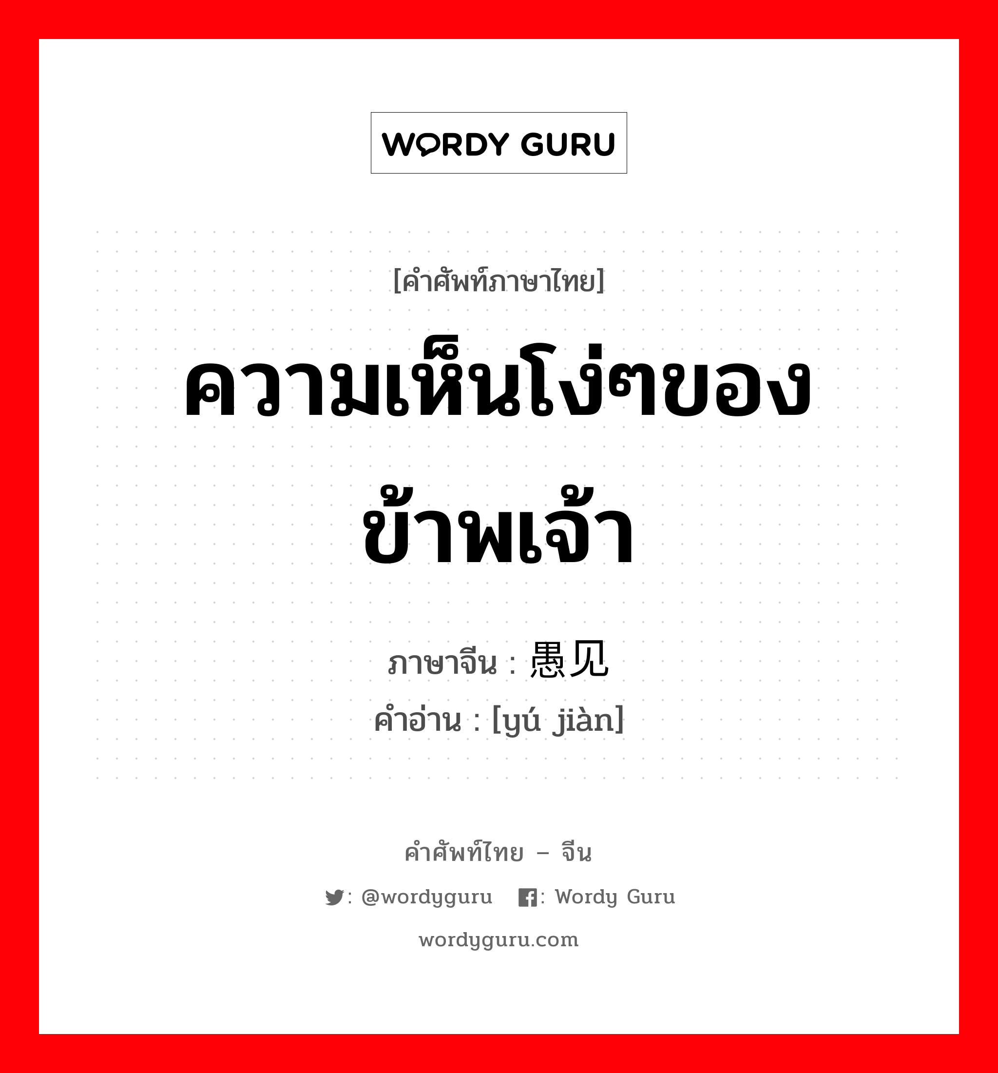 ความเห็นโง่ๆของข้าพเจ้า ภาษาจีนคืออะไร, คำศัพท์ภาษาไทย - จีน ความเห็นโง่ๆของข้าพเจ้า ภาษาจีน 愚见 คำอ่าน [yú jiàn]