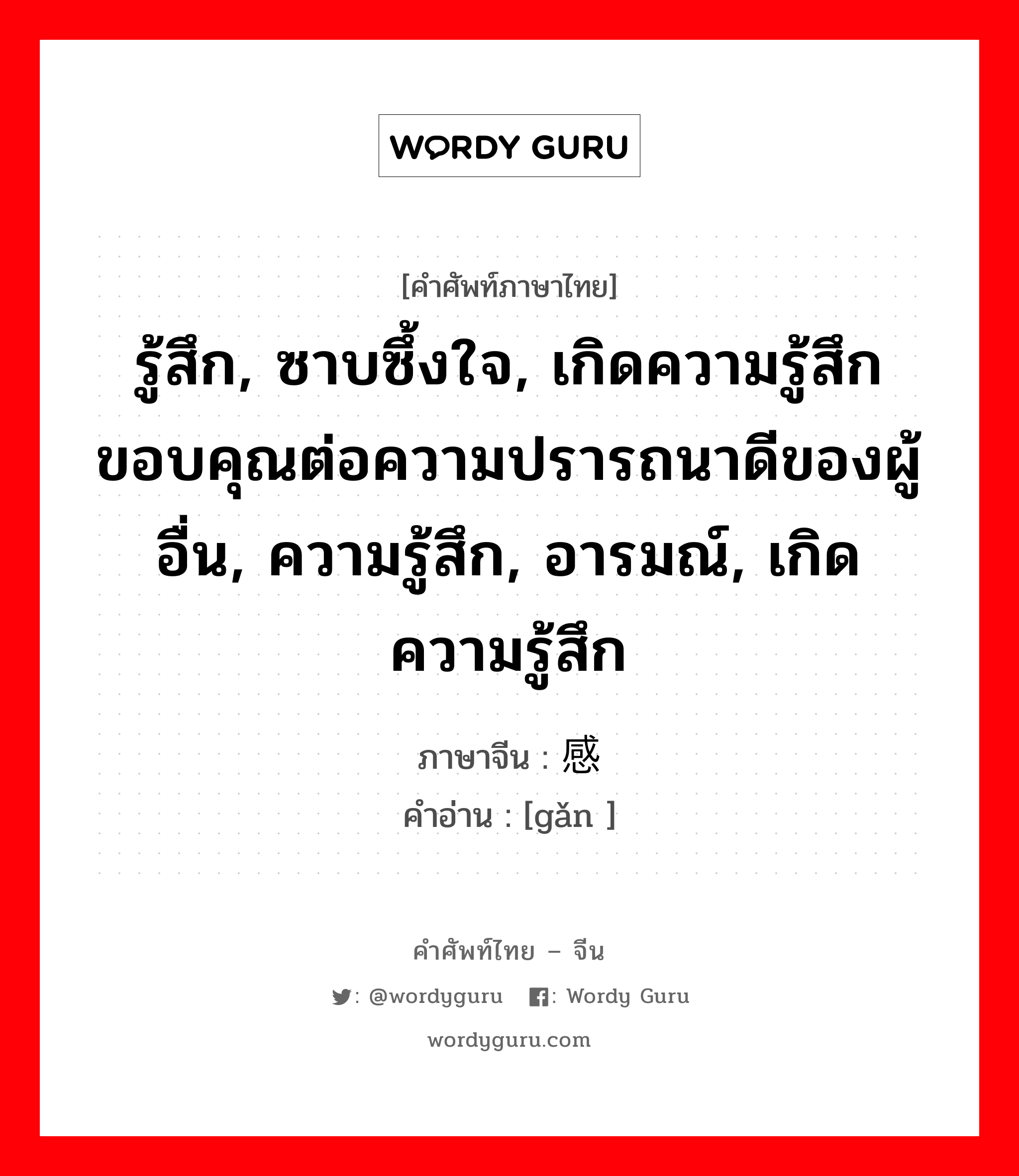 รู้สึก, ซาบซึ้งใจ, เกิดความรู้สึกขอบคุณต่อความปรารถนาดีของผู้อื่น, ความรู้สึก, อารมณ์, เกิดความรู้สึก ภาษาจีนคืออะไร, คำศัพท์ภาษาไทย - จีน รู้สึก, ซาบซึ้งใจ, เกิดความรู้สึกขอบคุณต่อความปรารถนาดีของผู้อื่น, ความรู้สึก, อารมณ์, เกิดความรู้สึก ภาษาจีน 感 คำอ่าน [gǎn ]