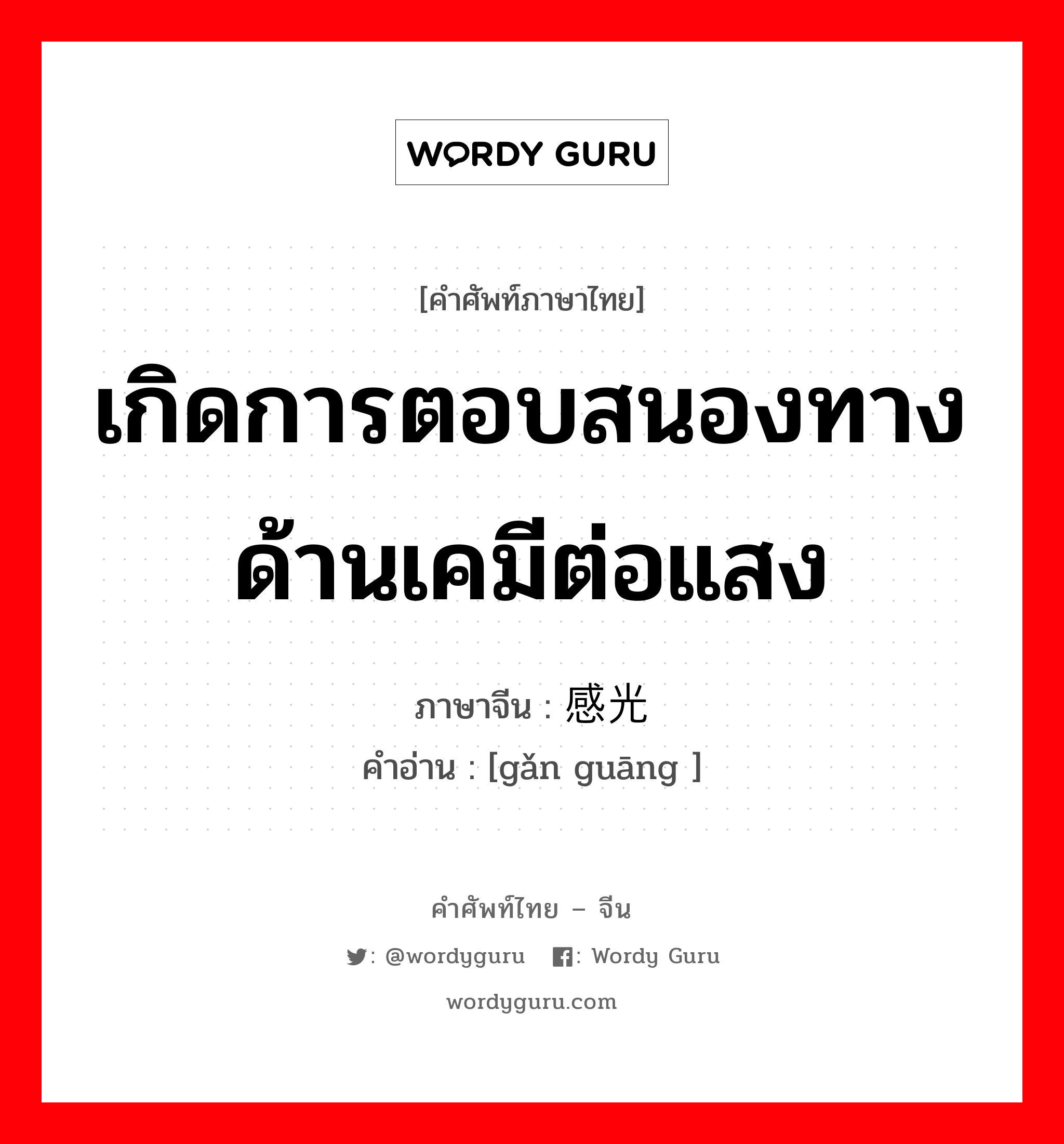 เกิดการตอบสนองทางด้านเคมีต่อแสง ภาษาจีนคืออะไร, คำศัพท์ภาษาไทย - จีน เกิดการตอบสนองทางด้านเคมีต่อแสง ภาษาจีน 感光 คำอ่าน [gǎn guāng ]