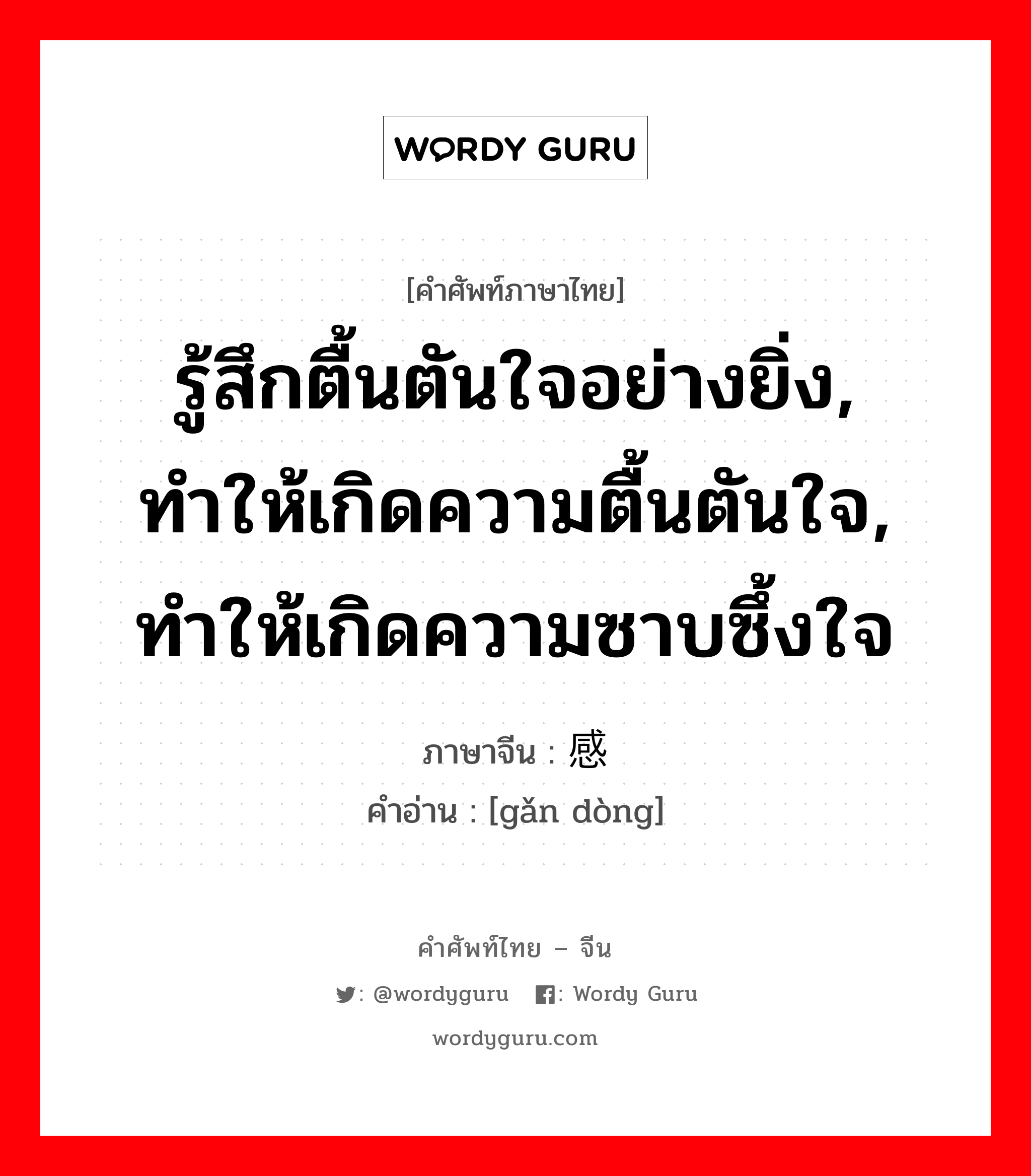 รู้สึกตื้นตันใจอย่างยิ่ง, ทำให้เกิดความตื้นตันใจ, ทำให้เกิดความซาบซึ้งใจ ภาษาจีนคืออะไร, คำศัพท์ภาษาไทย - จีน รู้สึกตื้นตันใจอย่างยิ่ง, ทำให้เกิดความตื้นตันใจ, ทำให้เกิดความซาบซึ้งใจ ภาษาจีน 感动 คำอ่าน [gǎn dòng]