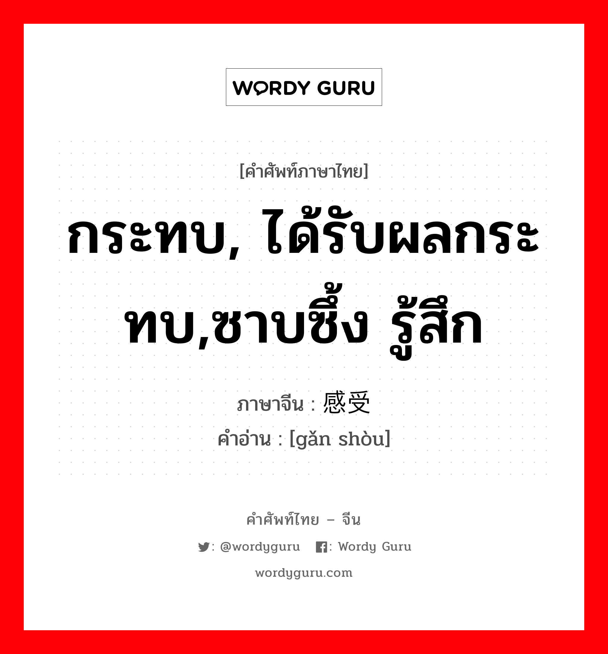 กระทบ, ได้รับผลกระทบ,ซาบซึ้ง รู้สึก ภาษาจีนคืออะไร, คำศัพท์ภาษาไทย - จีน กระทบ, ได้รับผลกระทบ,ซาบซึ้ง รู้สึก ภาษาจีน 感受 คำอ่าน [gǎn shòu]