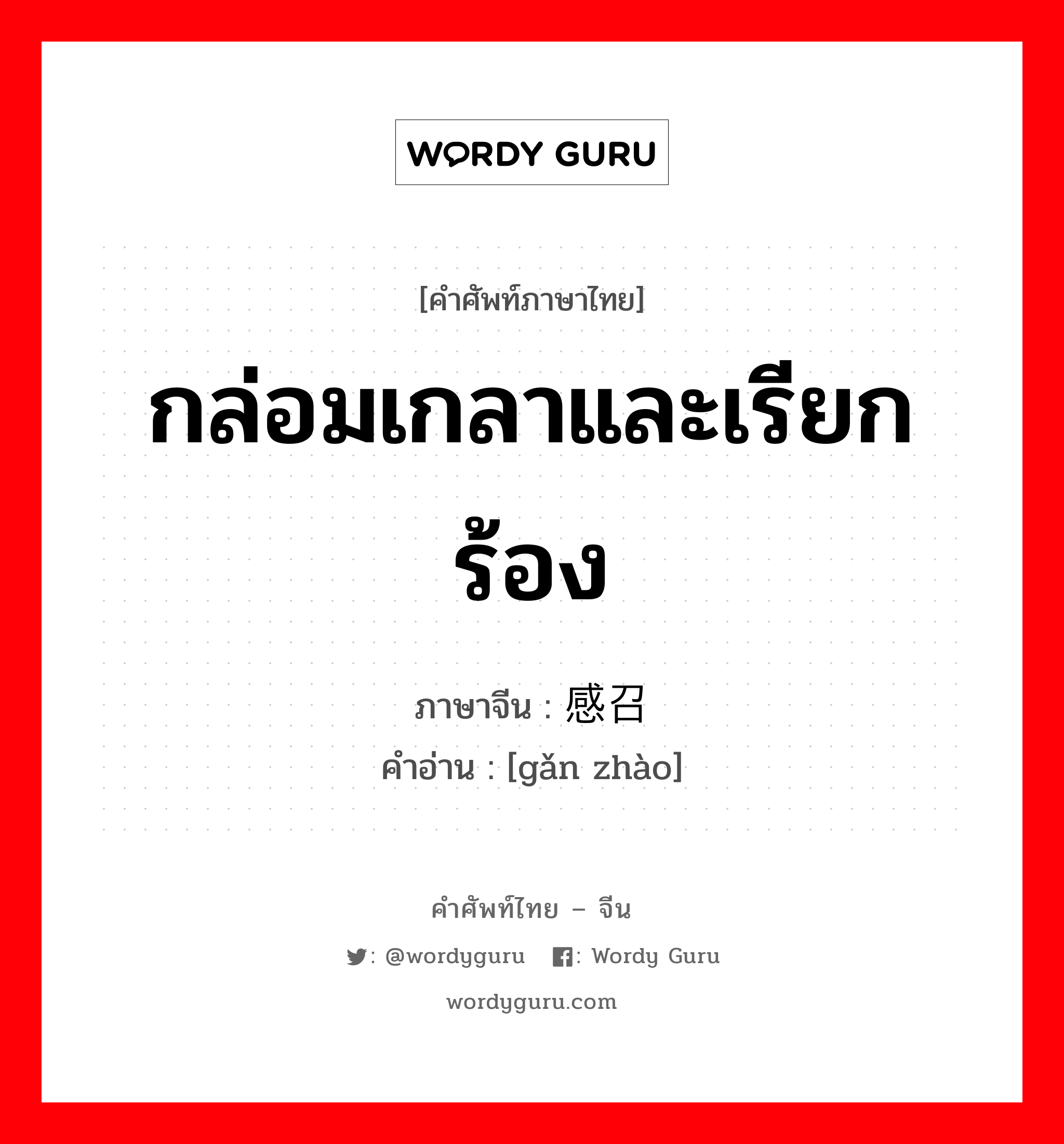 กล่อมเกลาและเรียกร้อง ภาษาจีนคืออะไร, คำศัพท์ภาษาไทย - จีน กล่อมเกลาและเรียกร้อง ภาษาจีน 感召 คำอ่าน [gǎn zhào]