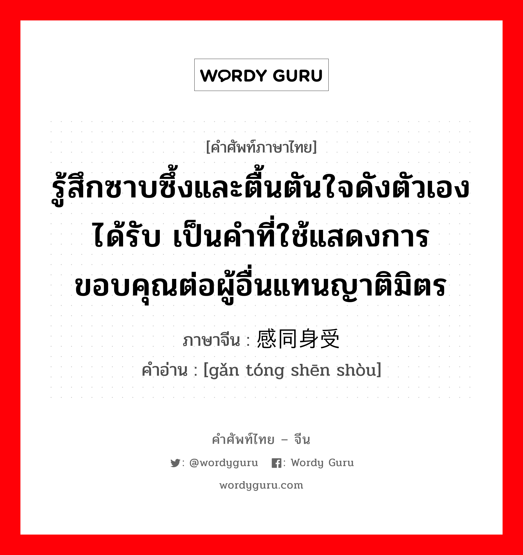 รู้สึกซาบซึ้งและตื้นตันใจดังตัวเองได้รับ เป็นคำที่ใช้แสดงการขอบคุณต่อผู้อื่นแทนญาติมิตร ภาษาจีนคืออะไร, คำศัพท์ภาษาไทย - จีน รู้สึกซาบซึ้งและตื้นตันใจดังตัวเองได้รับ เป็นคำที่ใช้แสดงการขอบคุณต่อผู้อื่นแทนญาติมิตร ภาษาจีน 感同身受 คำอ่าน [gǎn tóng shēn shòu]