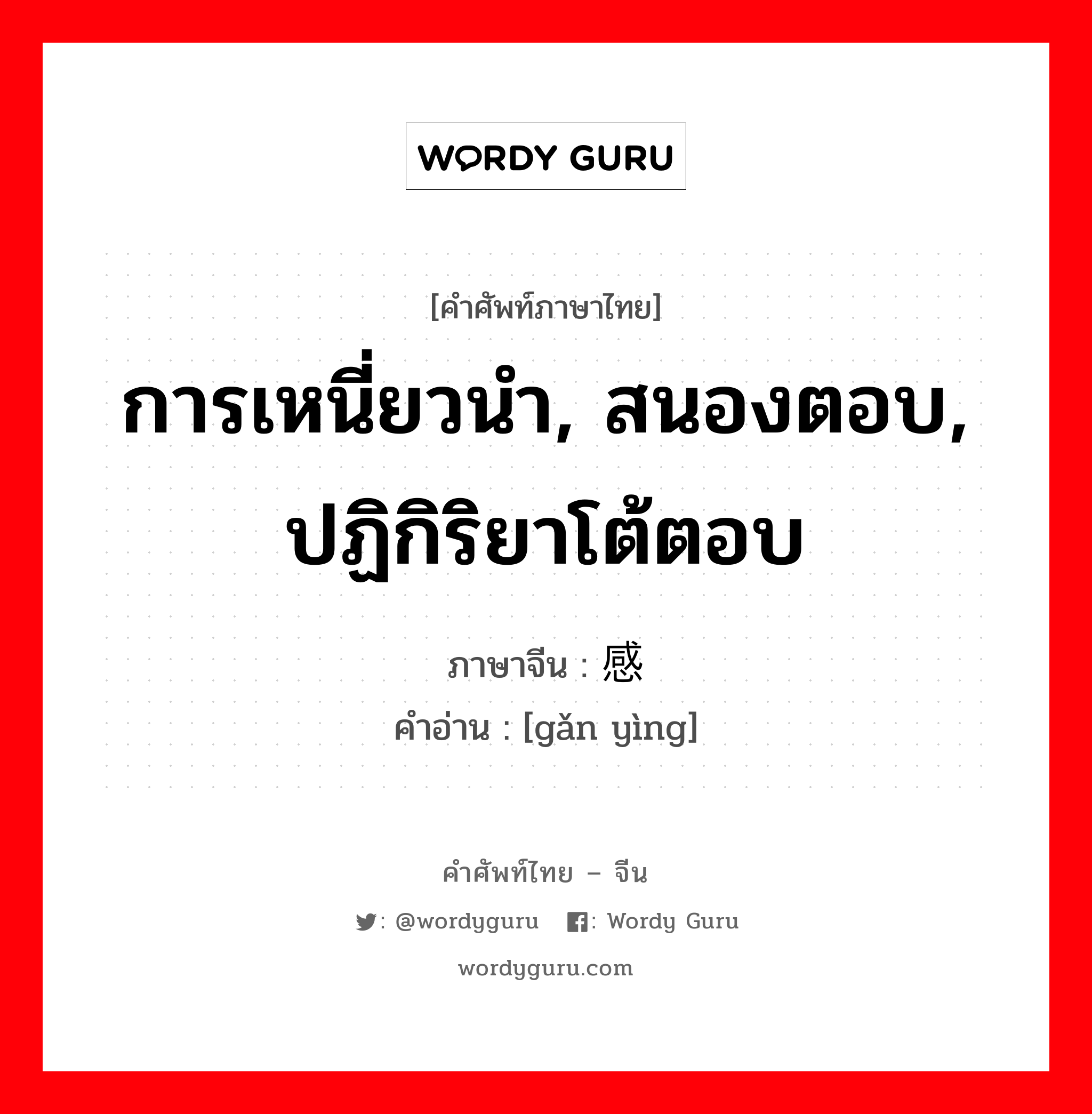 การเหนี่ยวนำ, สนองตอบ, ปฏิกิริยาโต้ตอบ ภาษาจีนคืออะไร, คำศัพท์ภาษาไทย - จีน การเหนี่ยวนำ, สนองตอบ, ปฏิกิริยาโต้ตอบ ภาษาจีน 感应 คำอ่าน [gǎn yìng]