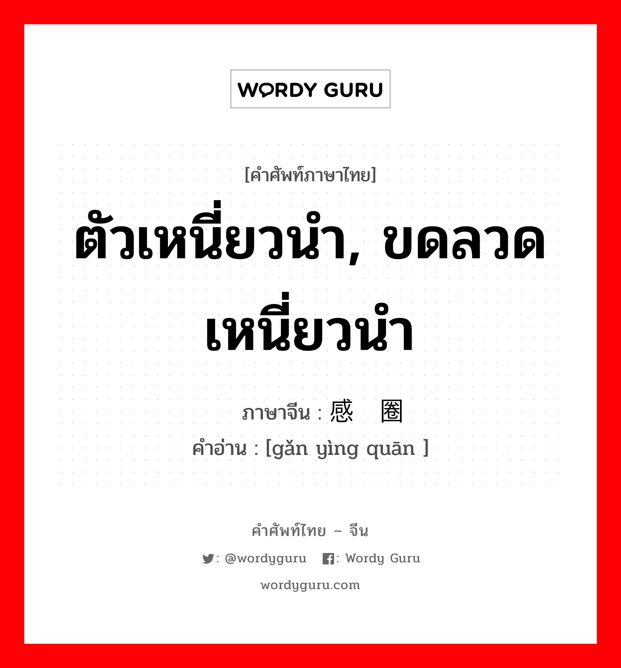 ตัวเหนี่ยวนำ, ขดลวดเหนี่ยวนำ ภาษาจีนคืออะไร, คำศัพท์ภาษาไทย - จีน ตัวเหนี่ยวนำ, ขดลวดเหนี่ยวนำ ภาษาจีน 感应圈 คำอ่าน [gǎn yìng quān ]