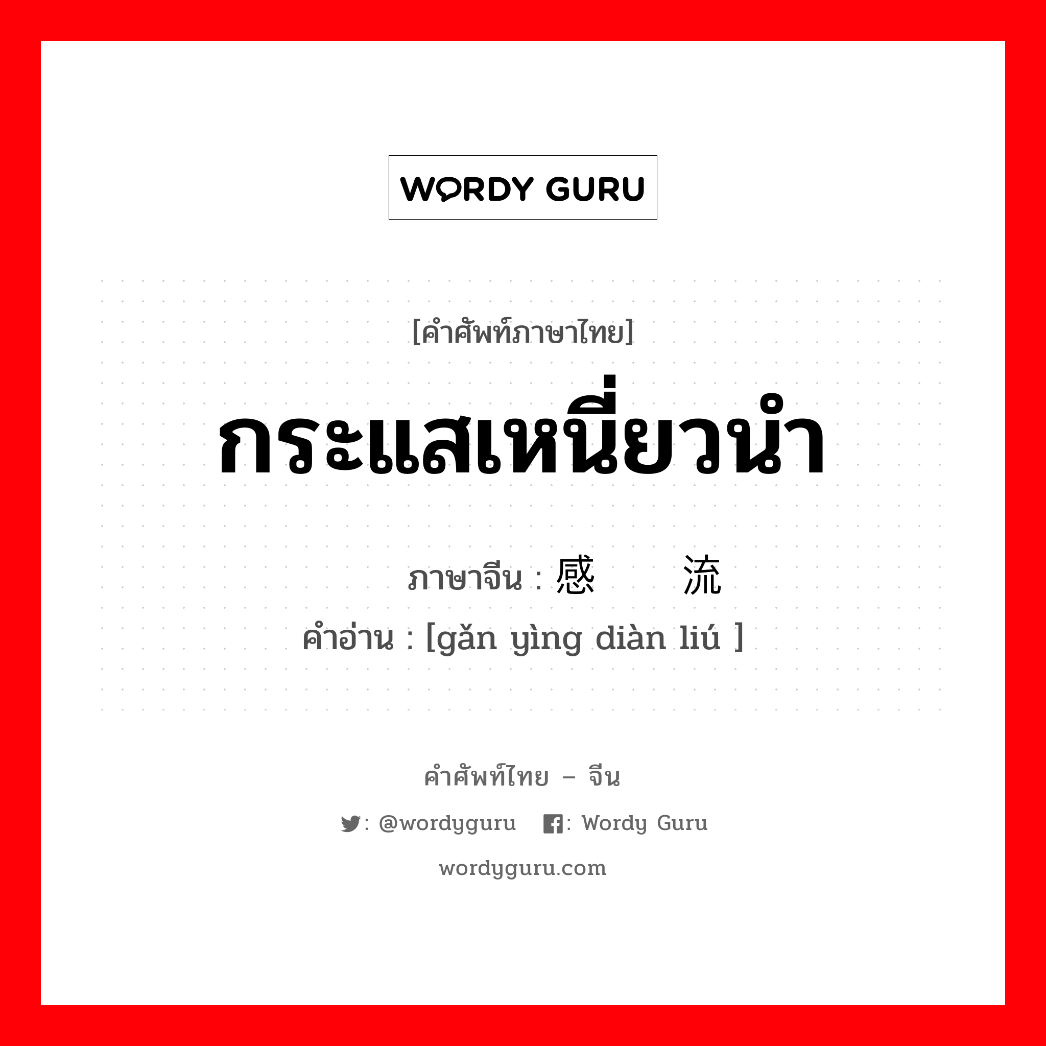 กระแสเหนี่ยวนำ ภาษาจีนคืออะไร, คำศัพท์ภาษาไทย - จีน กระแสเหนี่ยวนำ ภาษาจีน 感应电流 คำอ่าน [gǎn yìng diàn liú ]