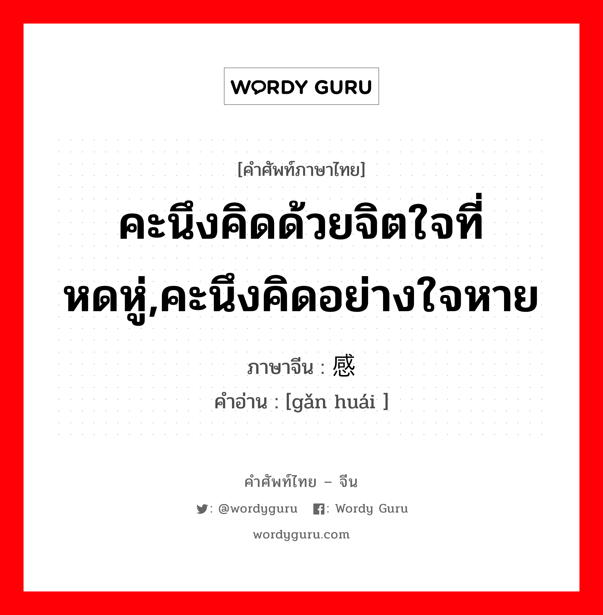 คะนึงคิดด้วยจิตใจที่หดหู่,คะนึงคิดอย่างใจหาย ภาษาจีนคืออะไร, คำศัพท์ภาษาไทย - จีน คะนึงคิดด้วยจิตใจที่หดหู่,คะนึงคิดอย่างใจหาย ภาษาจีน 感怀 คำอ่าน [gǎn huái ]